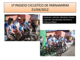 1º PASSEIO CICLISTÍCO DE PARNAMIRIM
             21/04/2012

                   Janderson, Jeferson, Wendson, Cosmo
                   e Damião. Coordenador Demilson e
                   Professor Kleber
 