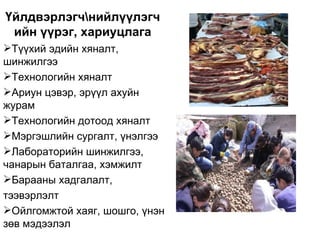Үйлдвэрлэгчнийлүүлэгч
 ийн үүрэг, хариуцлага
Түүхий эдийн хяналт,
шинжилгээ
Технологийн хяналт
Ариун цэвэр, эрүүл ахуйн
журам
Технологийн дотоод хяналт
Мэргэшлийн сургалт, үнэлгээ
Лабораторийн шинжилгээ,
чанарын баталгаа, хэмжилт
Барааны хадгалалт,
тээвэрлэлт
Ойлгомжтой хаяг, шошго, үнэн
зөв мэдээлэл
 