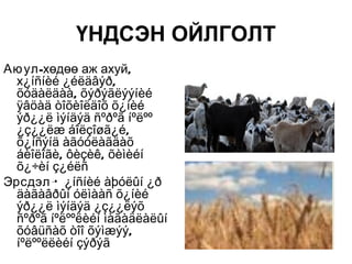 ҮНДСЭН ОЙЛГОЛТ
Аю ул-хөдөө аж ахуй,
  х¿íñíèé ¿éëäâýð,
  õóäàëäàà, õýðýãëýýíèé
  ÿâöàä òîõèîëäîõ õ¿íèé
  ýð¿¿ë ìýíäýä ñºðºã íºëºº
  ¿ç¿¿ëæ áîëçîøã¿é,
  õ¿íñýíä àãóóëàãäàõ
  áèîëîãè, ôèçèê, õèìèéí
  õ¿÷èí ç¿éëñ
Эрсдэл-Õ ¿íñíèé àþóëûí ¿ð
  äàãàâðûí óëìààñ õ¿íèé
  ýð¿¿ë ìýíäýä ¿ç¿¿ëýõ
  ñºðºã íºëººëèéí ìàãàäëàëûí
  õóâüñàõ òîî õýìæýý,
  íºëººëëèéí çýðýã
 