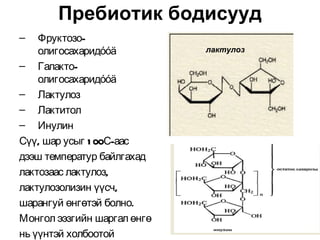 Пребиотик бодисууд
–   Фруктозо-
    олигосахаридóóä          лактулоз

– Галакто-
    олигосахаридóóä
– Лактулоз
– Лактитол
– Инулин
Сүү, шар усыг 1 00С-аас
дээш температур байлгахад
лактозаас лактулоз,
лактулозолизин үүсч,
шарангуй өнгөтэй болно.
Монгол ээзгийн шаргал өнгө
нь үүнтэй холбоотой
 
