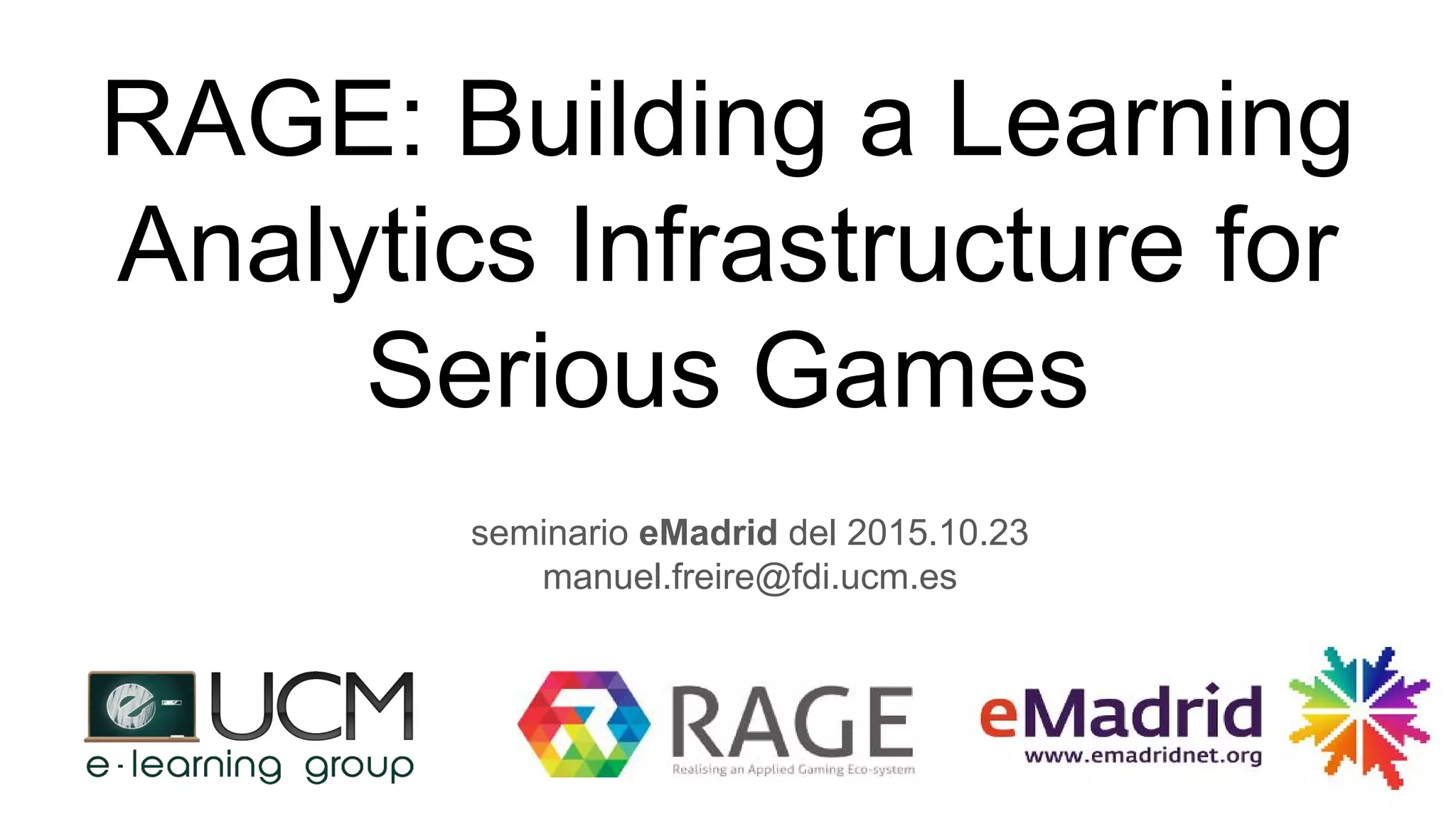 RAGE: Building a Learning
Analytics Infrastructure for
Serious Games
seminario eMadrid del 2015.10.23
manuel.freire@fdi.ucm.es
 