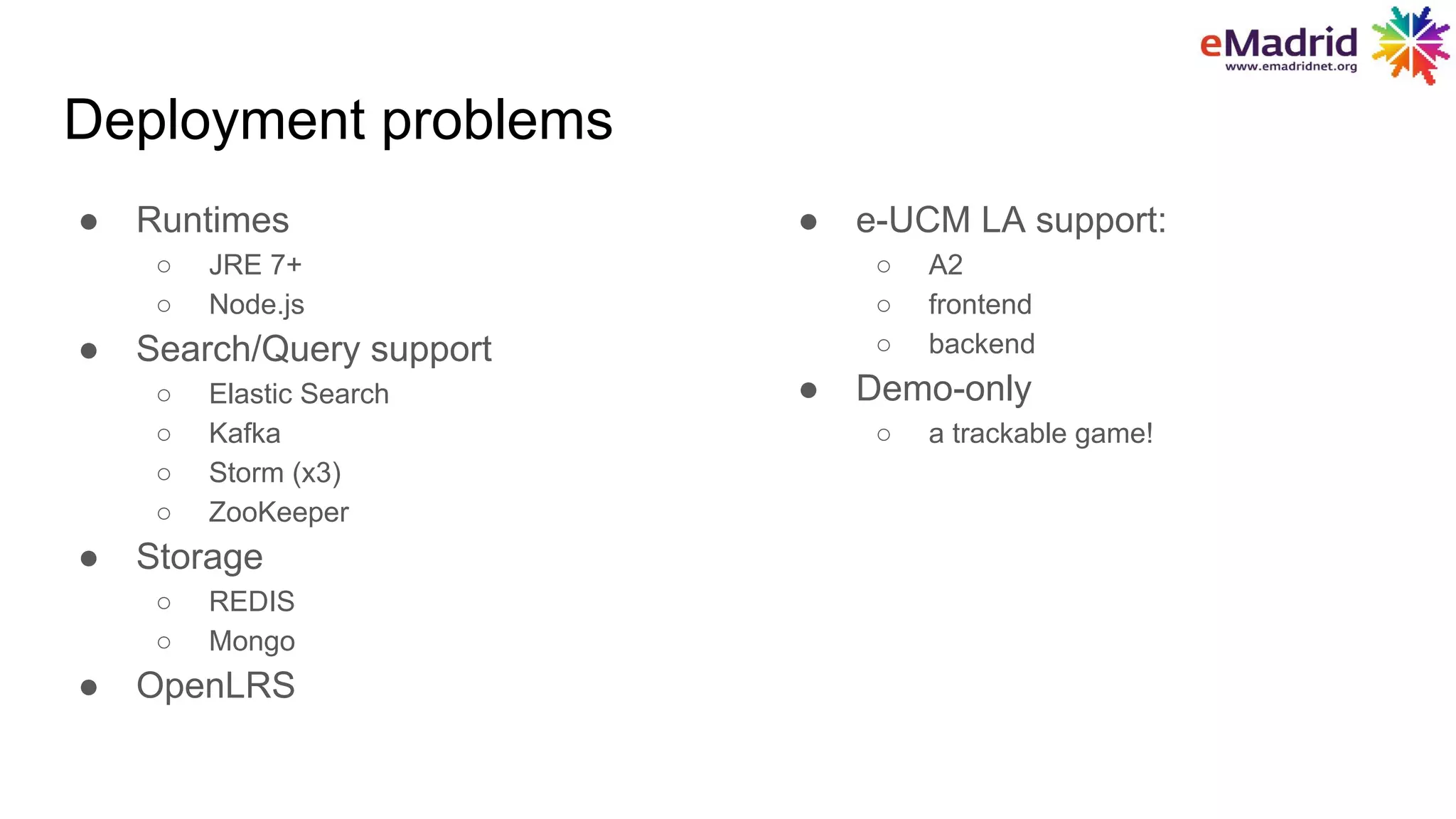 Deployment problems
● Runtimes
○ JRE 7+
○ Node.js
● Search/Query support
○ Elastic Search
○ Kafka
○ Storm (x3)
○ ZooKeeper
● Storage
○ REDIS
○ Mongo
● OpenLRS
● e-UCM LA support:
○ A2
○ frontend
○ backend
● Demo-only
○ a trackable game!
 