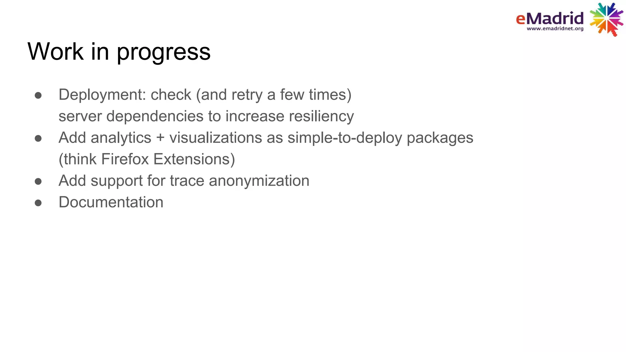 Work in progress
● Deployment: check (and retry a few times)
server dependencies to increase resiliency
● Add analytics + visualizations as simple-to-deploy packages
(think Firefox Extensions)
● Add support for trace anonymization
● Documentation
 