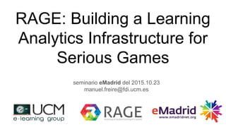 RAGE: Building a Learning
Analytics Infrastructure for
Serious Games
seminario eMadrid del 2015.10.23
manuel.freire@fdi.ucm.es
 