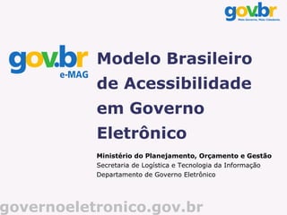 Modelo Brasileiro
           de Acessibilidade
           em Governo
           Eletrônico
           Ministério do Planejamento, Orçamento e Gestão
           Secretaria de Logística e Tecnologia da Informação
           Departamento de Governo Eletrônico




governoeletronico.gov.br
 