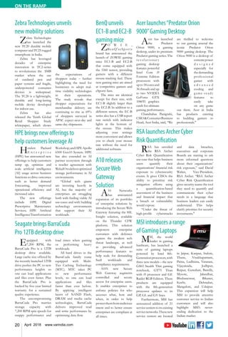 20 April 2018 www.varindia.com
ON THE RAMP
RSA launches Archer Cyber
Risk Quantification
Acer launches“Predator Orion
9000”Gaming Desktop
ZebraTechnologies unveils
new mobility solutions
HPE brings new offerings to
help customers leverage AI
MSI introduces a range
of Gaming Laptops
Seagate brings BarraCuda
Pro 12TB desktop drive
RSA has unveiled
the RSA Archer
Cyber Risk Quantification
use-case that helps business
users quantify their
organizations’ financial risk
exposure to cybersecurity
events. It gives CISOs the
ability to prioritize risk
mitigation efforts using
a quantification-based
assessment of the business
and financial impact that
a breach or vulnerability
would expose.
“Under the threat of
high-profile cyberattacks
and data breaches,
executives and corporate
Boards are starting to ask
more informed questions
about their organizations’
risk exposure,” said David
Walter, Vice-President,
RSA Archer. “RSA Archer
Cyber Risk Quantification
gives security teams the tool
they need to quantify and
communicate their cyber
needs in a language that
business leaders can easily
understand. This helps
clarify priorities for security
investments."
Acer has launched
the Predator
Orion 9000, a gaming
desktop, under its premium
Predator gaming series. The
revolutionar y
gaming desktop
features powerful
Intel Core i9
Extreme Edition
processors with
upto18coresand
36 threads and up
to two NVIDIA
GeForce GTX
1080Ti graphics
cards for ultimate
gaming performance.
Chandrahas Panigrahi,
CMO&ConsumerBusiness
Head, Acer India, said, “We
are thrilled to welcome
to our gaming arsenal the
iconic Predator Orion
9000 gaming desktop. The
Orion 9000 is a desktop of
extremepower
d e s i g n e d
especially for
thedemanding
professional
gamer with
a d v a n c e d
cooling and
g ame-ready
features to
easily take
on any game
out there. Acer in India
has products catering
to budding gamers to
professionals."
Zebra Technologies
has launched the
new TC20 durable mobile
computer and TC25 rugged
smartphone in India.
Zebra has leveraged
decades of enterprise
innovation in TC2-series
to revolutionize the SMB
market where the use
of outdated pen and
paper systems and fragile,
underpowered consumer
devices is widespread.
The TC20 is a lightweight,
durable and long-lasting
mobile device developed
for indoor use.
Zebra has also
released the Tenth Global
Retail Shopper Study
whitepaper, which shows
the expectations of
shoppers today – further
highlighting the need for
businesses to adopt real-
time visibility technologies
in their operations.
The study reveals that
shopper expectations for
merchandise delivery are
continuing to rise as 69%
of shoppers surveyed in
APAC expect next-day and
same-day shipments.
Hewlett Packard
E n t e r p r i s e
(HPE) has announced new
offerings to help customers
ramp up, optimize and
scale artificial intelligence
(AI) usage across business
functions to drive outcomes
such as better demand
forecasting, improved
operational efficiency and
increased sales.
The new offerings
include HPE Digital
Prescriptive Maintenance
Services; HPE Artificial
IntelligenceTransformation
Workshop;andHPEApollo
6500 Gen10 System. HPE
has also extended its AI
partner ecosystem through
a reseller agreement with
WekaIOtodeliveroptimized
storage performance in AI
environments.
“Global tech giants
are investing heavily in
AI, but the majority of
enterprises are struggling
both with finding viable AI
use-cases and with building
technology environments
that support their AI
workloads.
MSI, the world
leader in gaming
hardware, has launched a
suite of gaming laptops
powered by Intel 8th-
Generationprocessors,with
three new models – the new
GS65 Stealth Thin gaming
notebook, GT75 Titan
with i9 processor and GE
Raider RGB Edition. These
products are equipped
with the 8th-generation
processor updates to its
GP, GL and GV lines.
Furthermore, MSI has
announced addition of 21
servicecenterstoitsexisting
servicenetworks.Thesenew
service centers are located
in Jaipur, Kanpur, Indore,
Thane, Visakhapatnam,
Patna, Ludhiana, Varanasi,
Vijayawada, Jodhpur,
Raipur, Guwahati, Bareilly,
Mysore, Jalandhar,
Bhubaneswar, Bikaner,
Kochi, Dehradun,
Mangalore, and Udaipur.
This expansion will help
MSI to provide attentive
customer service to Indian
customers and will also
highlight MSI’s never-
ending dedication to the
Indian market.
Equipped with
7,200 RPM, the
BarraCuda Pro is a 12TB
desktop drive available.
Large cache size offered by
the recently launched 12TB
drive pushes the PC to new
performance heights so
one can load applications
and files even faster. Plus
the BarraCuda Pro is
backed by five-year limited
warranty for a sustained
quality experience.
The uncompromising
BarraCuda Pro marries
storage capacity with
7,200 RPM spin speeds for
snappy performance and
load times when gaming
or performing heavy
workloads.
All hard drives in the
BarraCuda family come
equipped with Multi-
Tier Caching Technology
(MTC). MTC takes PC
to new performance
levels, so one can load
applications and files
faster than ever before.
By applying intelligent
layers of NAND Flash,
DRAM and media cache
technologies, BarraCuda
delivers improved read
and write performance by
optimising data flow.
BenQ unveils
EC1-B and EC2-B
gaming mice
ZO W I E ,
BenQ'seSports
brand has announced the
launch of ZOWIE gaming
mice EC1-B and EC2-B
that come equipped with
the 3360 sensor, providing
gamers with a different
mouse-tracking feel. These
new gaming mice are aimed
at competitive gamers and
eSports fans.
The mice are identical
except for their size, with
EC1-B slightly larger than
the EC2-B. In addition to a
different sensor, the EC-B
series also has a USB report
rate switch with indicator
lights at the bottom of
the mouse. This makes
adjusting your settings
more convenient and allows
you to check your mouse
rate without the need for
additional software.
A10 releases
SecureWeb
Gateway
Solution
A10 Networks
has announced
expansion of its portfolio
of enterprise solutions by
introducing the Secure Web
Gateway featuring the SSL
Insight solution, available
on the Thunder CFW
platform. This solution
empowers enterprise
customers with defenses
against the modern web
threat landscape, as well
as providing advanced
performance features to
help scale for demanding
SaaS workloads and
compliance requirements.
A10’s new Secure
Web Gateway augments
controlled and secure
access for enterprise users.
It enables enterprises to
enforce policies for who
accesses what, how and
when, in order to help
protectthemfrommalicious
intent and to better ensure
enterprises are compliant at
all times.
 