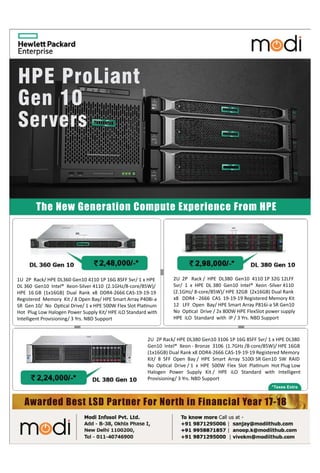 21www.varindia.com January 2018
2U 2P Rack/ HPE DL380 Gen10 3106 1P 16G 8SFF Svr/ 1 x HPE DL380
Gen10 Intel® Xeon - Bronze 3106 (1.7GHz /8-core/85W)/ HPE 16GB
(1x16GB) Dual Rank x8 DDR4-2666 CAS-19-19-19 Registered Memory
Kit/ 8 SFF Open Bay / HPE Smart Array S100i SR Gen10 SW RAID
No Optical Drive / 1 x HPE 500W Flex Slot Platinum Hot Plug Low
Halogen Power Supply Kit / HPE iLO Standard with Intelligent
PProvisioning/ 3 Yrs. NBD Support
1U 2P Rack/ HPE DL360 Gen10 4110 1P 16G 8SFF Svr/ 1 x HPE
DL 360 Gen10 Intel® Xeon-Silver 4110 (2.1GHz/8-core/85W)/
HPE 16 GB (1x16GB) Dual Rank x8 DDR4-2666 CAS-19-19-19
Registered Memory Kit / 8 Open Bay/ HPE Smart Array P408i-a
SR Gen 10/ No Optical Drive/ 1 x HPE 500W Flex Slot Platinum
Hot Plug Low Halogen Power Supply Kit/ HPE iLO Standard with
IIntelligent Provisioning/ 3 Yrs. NBD Support
2U 2P Rack / HPE DL380 Gen10 4110 1P 32G 12LFF
Svr/ 1 x HPE DL 380 Gen10 Intel® Xeon -Silver 4110
(2.1GHz/ 8-core/85W)/ HPE 32GB (2x16GB) Dual Rank
x8 DDR4 - 2666 CAS 19-19-19 Registered Memory Kit
12 LFF Open Bay/ HPE Smart Array P816i-a SR Gen10
No Optical Drive / 2x 800W HPE FlexSlot power supply
HPE iHPE iLO Standard with IP / 3 Yrs. NBD Support
The New Generation Compute Experience From HPE
HPE ProLiant
Gen 10
Servers
*Taxes Extra
Awarded Best LSD Partner For North in Financial Year 17-18
 