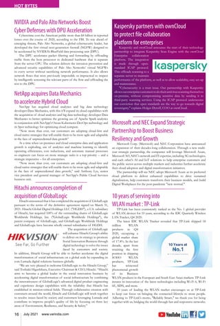 16 July 2021 www.varindia.com
HOT BYTES
Microsoft and NEC Expand Strategic
Partnership to Boost Business
Resiliency and Growth
Microsoft Corp. (Microsoft) and NEC Corporation have announced
an expansion of their decades-long collaboration. Through a new multi-
year strategic partnership, the companies will leverage Microsoft Azure,
Microsoft 365, NEC's network and IT expertise, including 5G technologies,
and each other's AI and IoT solutions to help enterprise customers and
the public sector across multiple markets and industries further accelerate
their cloud adoption and digital transformation initiatives.
The partnership will see NEC adopt Microsoft Azure as its preferred
cloud platform to deliver enhanced capabilities to drive sustained
digitalization, help customers transform their business models, and build
Digital Workplaces for the post-pandemic "new normal."
10 years of serving into
WLAN market :TP-Link
TP-Link has been consistently ranked as the No. 1 global provider
of WLAN devices for 10 years, according to the IDC Quarterly Wireless
LAN Tracker, Q4 2020.
The latest IDC WLAN Tracker revealed that TP-Link shipped 18
million WLAN
products in Q4
2020, occupying a
global market share
of 17.8%. In the last
decade, apart from
retaining the first
position in shipping
SOHO WLAN
products, TP-Link
has witnessed
phenomenal growth
of its Business
WLAN products in the European and South East Asian markets. TP-Link
iterates its innovation of the latest technologies including Wi-Fi 6, Wi-Fi
6E, SDN, and more.
10 years of leading the WLAN market encourages us at TP-Link
to keep our focus on bringing the connected lifestyle to more people.
Adhering to TP-Link's motto, "Reliably Smart," we thank you for being
together with us, bridging the world through fast and responsive networks.
NVIDIA and Palo Alto Networks Boost
Cyber Defenses with DPU Acceleration
Cybercrime cost the American public more than $4 billion in reported
losses over the course of 2020, according to the FBI. To stay ahead of
emerging threats, Palo Alto Networks, a global cybersecurity leader, has
developed the first virtual next-generation firewall (NGFW) designed to
be accelerated by NVIDIA’s BlueField data processing unit (DPU).
The DPU accelerates packet filtering and forwarding by offloading
traffic from the host processor to dedicated hardware that is separate
from the server CPU. The solution delivers the intrusion prevention and
advanced security capabilities of Palo Alto Networks’ virtual NGFWs
to every server without sacrificing network performance. It also allows
network flows that were previously impossible or impractical to inspect
by intelligently screening the relevant parts of the flow and offloading the
rest to the DPU.
Hitachi announces completion of
acquisition of GlobalLogic
Hitachi announced that it has completedthe acquisition of GlobalLogic
pursuant to the terms of the definitive agreement signed on March 31,
2021. Hitachi Global Digital Holdings LLC ("HGDH"), a U.S. subsidiary
of Hitachi, has acquired 100% of the outstanding shares of GlobalLogic
Worldwide Holdings, Inc. ("GlobalLogic Worldwide Holdings"), the
parent company of GlobalLogic, and GlobalLogic Worldwide Holdings
and GlobalLogic have become wholly owned subsidiaries of HGDH.
The acquisition of GlobalLogic
will enhance Hitachi Group’s ability
to deliver on its strategy to promote
Social Innovation Business through
digital technology to solve the issues
faced by customers and society.
In addition, Hitachi Group will be able to further accelerate the digital
transformation of social infrastructure on a global scale by expanding its
core Lumada digital solutions business globally.
“We are very pleased to welcome GlobalLogic to the Hitachi Group,”
said Toshiaki Higashihara, Executive Chairman & CEO, Hitachi. “Hitachi
aims to become a global leader in the social innovation business by
accelerating digital transformation of social infrastructure by combining
the innovativeness of GlobalLogic's advanced digital product engineering
and experience design capabilities with the reliability that Hitachi has
established in mission-critical fields. Through collaborative creation with
customers around the world, Hitachi and GlobalLogic will work together
to resolve issues faced by society and customers leveraging Lumada and
contribute to improve people's quality of life by focusing on three key
areas of Environment, Resilience, and Security & Safety.”
NetApp acquires Data Mechanics
to accelerate Hybrid Cloud
NetApp has acquired cloud analytics and big data technology
developer Data Mechanics, with this it’ll expand its cloud capabilities with
the acquisition of cloud analytics and big data technology developer Data
Mechanics to better optimize the growing use of Apache Spark analytics
in conjunction with NetApp’s Ocean Kubernetes DevOps technology and
its Spot technology for optimizing cloud compute.
“Now more than ever, our customers are adopting cloud-first and
cloud native strategies that will enable them to be more agile and adaptable
in the face of unprecedented data growth”
At a time when on-premises and cloud enterprise data and application
growth is exploding, use of analytics and machine learning to identify
operating efficiencies, cost reductions, and automate manual processes
so engineers can focus on more strategic tasks is a top priority – and a
strategic imperative – for all enterprises.
“Now more than ever, our customers are adopting cloud-first and
cloud native strategies that will enable them to be more agile and adaptable
in the face of unprecedented data growth,” said Anthony Lye, senior
vice president and general manager of NetApp's Public Cloud Services
business unit.
Kaspersky partners with ownCloud
to protect file collaboration
platform for enterprises
Kaspersky and ownCloud announce the start of their technology
partnership to integrate Kaspersky Scan Engine with the ownCloud
Enterprise collaboration
platform. The integration
is made through open-
standard ICAP protocol.
This offloads scanning to a
separate server to maintain
performance of the platform, as well as to allow scalability, easy set-up
and maintenance.
"Cybersecurity is a trust issue. Our partnership with Kaspersky
allowsourenterprisecustomerstodotheirantivirusscanningthemselves
on-premise, without compromising sensitive data by sending it to
third-party scanning services. Using the ICAP protocol underscores
our conviction that open standards are the way to go towards digital
sovereignty," explains Holger Dyroff, COO at ownCloud.
 