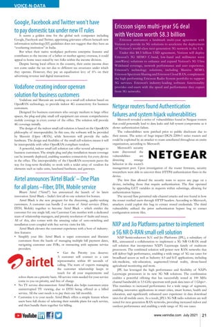 21
www.varindia.com July 2021
VOICE-N-DATA
Netgear routers found Authentication
failures and system hijack vulnerabilities
Microsoft revealed a series of vulnerabilities found in Netgear routers
that could potentially lead to data leaks and full system compromise as it
shows authentication failure.
The vulnerabilities were patched prior to public disclosure due to
their nature. The series of bugs impact DGN-2200v1 series routers and
could be exploited by an attacker to roam untethered throughout an entire
organization, according to Microsoft.
Microsoft’s security
team discovered the
vulnerabilities are
detecting strange
behavior in the router’s
management port. Upon investigation of the router firmware, security
researchers were able to uncover three HTTPd authentication flaws in the
device.
The first flaw allowed the security team to access any page on a
device, including those that require authentication. The flaw operated
by appending GET variables in requests within substrings, allowing for
authentication bypass.
The second flaw permitted side-channel attacks and was found in how
the router verified users through HTTP headers. According to Microsoft,
attackers could exploit this bug to extract stored credentials. The third
vulnerability utilized the prior authentication bypass bug to extract
configuration restore files.
Google, Facebook andTwitter won't have
to pay domestic tax under new IT rules
It seems a golden time for the global tech companies including
Google, Facebook and Twitter, appointing grievance officers beneath new
information technology(IT) guidelines does not suggest that they have an
“everlasting institution” in India.
But when their native workplace performs enterprise features and
contributes to the income of a father or mother agency overseas, it could
appeal to home taxes stated by two folks within the income division.
Despite having local offices in the country, their entire income does
not come under the tax net due to different tax structures under which
they operate. However, they pay an equalisation levy of 6% on their
advertising revenue and digital transactions.
Airtel announces‘Airtel Black’– One Plan
for all plans –Fiber, DTH, Mobile service
Bharti Airtel (“Airtel”) has announced the launch of its latest
innovation Airtel Black – India’s first all-in-one solution for homes.
Airtel Black is the new program for the discerning, quality-seeking
customers. A customer can bundle 2 or more of Airtel services (Fiber,
DTH, Mobile) together to become Airtel Black – which entitles the
customer for one single bill, one Customer Care number with a dedicated
team of relationship managers, and priority resolution of faults and issues.
All of this, also comes with the amazing value of zero-switching and
installation costs coupled with free service visits for life.
Airtel Black elevates the customer experience with a host of industry-
first features:
•	 Simplify your life: Airtel Black is super convenient and liberates
customers from the hassle of managing multiple bill payment dates,
navigating customer care IVRs, or interacting with separate service
providers.
•	 Get the Priority you deserve:
A customer will connect to a care
representative within 60 seconds of
calling. The team of experts managing
the customer relationship keeps in
touch for all your requirements and
solves them on a priority basis. All service visits needed for your service
come to you on priority, and free of charge.
•	 No TV service disconnection: Airtel Black also helps customers enjoy
uninterrupted TV viewing, due to DTH being offered as a billed
service. All the user needs is to pay their one bill monthly.
•	 Customise it to your needs: Airtel Black offers a simple feature where
users have full choice of selecting their suitable plans for each service,
and then bundle them together for billing.
NXP and Jio Platforms partner to implement
a 5G NR O-RAN small cell solution
NXP Semiconductors N.V. and Jio Platforms (JPL), a subsidiary of
RIL, announced a collaboration to implement a 5G NR O-RAN small
cell solution that incorporates NXP’s Layerscape family of multicore
processors. The combined solution will power new RAN networks that
will deliver high performance, enabling a wide range of 5G use cases for
broadband access as well as Industry 4.0 and IoT applications, including
tele-medicine, tele-education, augmented/virtual reality, drone-based
agricultural monitoring and more.
JPL has leveraged the high performance and flexibility of NXP’s
Layerscape processors in its new 5G NR solutions. The combination
enables a powerful offering that has successfully tested at 100 MHz
channel bandwidth in 3.5 GHz spectrum with peak data rates of 1 Gbps+.
This translates to increased performance for a wide range of segments,
enabling innovative applications in smart cities, smart homes, health and
education, and significantly enhanced user experience in data download
rates for all mobile users. As a result, JPL’s 5G NR radio solutions are well
suited for next generation RAN networks, providing increased indoor and
outdoor performance and enabling a wide range of 5G use cases.
Vodafone creating indoor openran
solution for business customers
Vodafone and Mavenir are working on a small cell solution based on
OpenRAN technology, to provide indoor 4G connectivity for business
customers.
Designed for business customers who occupy medium to large office
spaces, the plug-and-play small cell equipment can ensure comprehensive
mobile coverage in every corner of the office. The solution will provide
4G coverage initially.
The design of the indoor small call solution is based on the OpenRAN
philosophy of interoperability. In this case, the software will be provided
by Mavenir (Open vRAN), while Sercomm will provide the radio
hardware. The design and flexibility of the small cell solution means it will
be interoperable with other OpenRAN compliant vendors.
A powerful, indoor small cell solution can offer several advantages to
business customers. The simple plug and play installation means coverage
can be instantly deployed, enabling seamless connectivity for every device
in the office. The interoperability of the OpenRAN ecosystem paves the
way for long-term flexibility to work with a wider array of vendors for
elements such as radio units, baseband hardware, and gateways.
Ericsson signs multi-year 5G deal
with Verizon worth $8.3 billion
Ericsson announces a landmark multi-year agreement with
Verizon to provide its 5G solutions to accelerate the deployment
of Verizon's world-class next-generation 5G network in the U.S.
Under this $8.3 billion USD agreement, Verizon will deploy
Ericsson's 5G MIMO C-band, low-band and millimeter wave
(mmWave) solutions to enhance and expand Verizon's 5G Ultra
Wideband coverage, network performance and user experience.
Ericsson's technology solutions, including Massive MIMO,
Ericsson Spectrum Sharing and Ericsson Cloud RAN, complement
the high-performing Ericsson Radio System portfolio to support
5G services. Ericsson’s industry-leading software functionality
provides end-users with the speed and performance they expect
from 5G networks.
 