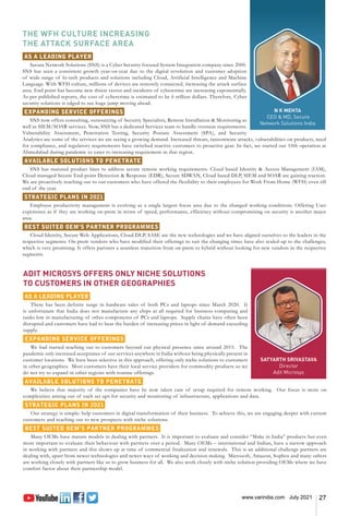 27
www.varindia.com July 2021
N K MEHTA
CEO & MD, Secure
Network Solutions India
SATYARTH SRIVASTAVA
Director
Adit Microsys
THE WFH CULTURE INCREASING
THE ATTACK SURFACE AREA
AS A LEADING PLAYER
Secure Network Solutions (SNS) is a Cyber Security focused System Integration company since 2000.
SNS has seen a consistent growth year-on-year due to the digital revolution and customer adoption
of wide range of hi-tech products and solutions including Cloud, Artificial Intelligence and Machine
Language. With WFH culture, millions of devices are remotely connected, increasing the attack surface
area. End point has become new threat vector and incidents of cybercrime are increasing exponentially.
As per published reports, the cost of cybercrime is estimated to be 6 trillion dollars. Therefore, Cyber
security solutions is edged to see huge jump moving ahead.
EXPANDING SERVICE OFFERINGS
SNS now offers consulting, outsourcing of Security Specialists, Remote Installation & Monitoring as
well as SIEM/SOAR services. Now, SNS has a dedicated Services team to handle overseas requirements.
Vulnerability Assessment, Penetration Testing, Security Posture Assessment (SPA), and Security
Analytics are some of the services we are seeing a growing demand. Increased threats, ransomware attacks, vulnerabilities on products, need
for compliance, and regulatory requirements have switched reactive customers to proactive gear. In fact, we started our 10th operation at
Ahmedabad during pandemic to cater to increasing requirement in that region.
AVAILABLE SOLUTIONS TO PENETRATE
SNS has matured product lines to address secure remote working requirements. Cloud based Identity & Access Management (IAM),
Cloud managed Secure End-point Detection & Response (EDR), Secure SDWAN, Cloud based DLP, SIEM and SOAR are gaining traction.
We are proactively reaching out to our customers who have offered the flexibility to their employees for Work From Home (WFH) even till
end of the year.
STRATEGIC PLANS IN 2021
Employee productivity management is evolving as a single largest focus area due to the changed working conditions. Offering User
experience as if they are working on-prem in terms of speed, performance, efficiency without compromising on security is another major
area.
BEST SUITED OEM’S PARTNER PROGRAMMES
Cloud Identity, Secure Web Applications, Cloud DLP, SASE are the new technologies and we have aligned ourselves to the leaders in the
respective segments. On-prem vendors who have modified their offerings to suit the changing times have also scaled-up to the challenges,
which is very promising. It offers partners a seamless transition from on-prem to hybrid without looking for new vendors in the respective
segments.
ADIT MICROSYS OFFERS ONLY NICHE SOLUTIONS
TO CUSTOMERS IN OTHER GEOGRAPHIES
AS A LEADING PLAYER
There has been definite surge in hardware sales of both PCs and laptops since March 2020. It
is unfortunate that India does not manufacture any chips at all required for business computing and
ranks low in manufacturing of other components of PCs and laptops. Supply chains have often been
disrupted and customers have had to bear the burden of increasing prices in light of demand exceeding
supply.
EXPANDING SERVICE OFFERINGS
We had started reaching out to customers beyond our physical presence since around 2015. The
pandemic only increased acceptance of our services anywhere in India without being physically present in
customer locations. We have been selective in this approach, offering only niche solutions to customers
in other geographies. Most customers have their local service providers for commodity products so we
do not try to expand in other regions with routine offerings.
AVAILABLE SOLUTIONS TO PENETRATE
We believe that majority of the companies have by now taken care of setup required for remote working. Our focus is more on
complexities arising out of such set ups for security and monitoring of infrastructure, applications and data.
STRATEGIC PLANS IN 2021
Our strategy is simple: help customers in digital transformation of their business. To achieve this, we are engaging deeper with current
customers and reaching out to new prospects with niche solutions.
BEST SUITED OEM’S PARTNER PROGRAMMES
Many OEMs have mature models in dealing with partners. It is important to evaluate and consider “Make in India” products but even
more important to evaluate their behaviour with partners over a period. Many OEMs – international and Indian, have a narrow approach
in working with partners and this shows up at time of commercial finalization and renewals. This is an additional challenge partners are
dealing with, apart from newer technologies and newer ways of working and decision making. Microsoft, Amazon, Sophos and many others
are working closely with partners like us to grow business for all. We also work closely with niche solution providing OEMs where we have
comfort factor about their partnership model.
 