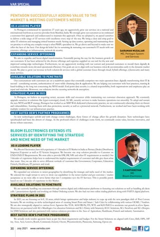 30 July 2021 www.varindia.com
SAIRAMAN MUDALIAR
MD, Pentagon System
and Services
PENTAGON SUCCESSFULLY ADDING VALUE TO THE
MARKET & MEETING CUSTOMER'S NEEDS
AS A LEADING PLAYER
As Pentagon commenced its operations 27 years ago, we aggressively grew our services on a national and
international forefront as a service provider from Mumbai, India. We strongly grew our customers as we embraced
a customer-first approach and endeavoured to maintain this approach. Once we adopted it, we paced ourselves
to deliver a wide range of IT services with excellence every step of the way. We bring a clear and crisp goal to
tailor IT solutions and managing critical business needs. Setting up data centres, operating and maintaining them
on-premise to solving any complex setup is what PSSPL specialises in. We go above and beyond to make sure we
offer the best of the best. Our design & belief lies in sustaining & nurturing our customer's IT needs with our
extensive offerings on infrastructure, network & security.
EXPANDING SERVICE OFFERINGS
We aim to expedite and boost digital transformation. Essentially paving the way for the business growth of
our customers. It has been achieved by the diverse offerings and expertise supplied on our end for the new and
improved cutting-edge technologies. Furthermore, we are aggressively working with our current and potential customers to mould them digitally &
contribute towards more elevated operational efficiency. Our goals are set to align with our business vision & accommodate easily to the dynamic market
trends. We plan to grow our revenue in both solution & services with a global customer focus through cloud, hybrid offerings, cybersecurity and many
more services.
AVAILABLE SOLUTIONS TO PENETRATE
Our conversations with customers are on a multifront aspect that essentially comprises two main operation lines: digitally transforming their IT &
second - considering security, authentication of users while obtaining data & application. We are helping our customers with best practices, training &
hand-holding in the long run concerning the WFH model. End-point data security is a shared responsibility; both organisations and employees play an
equal and vital role. Moreover, our solutions involve securing networks & encryption.
STRATEGIC PLANS IN 2021
At Pentagon, we believe in acquiring newer, accurate skills and resources while maintaining our customer obsession approach. We constantly
upgrade ourselves in solutions like hyper-converged, cloud, AI, ML, security services to make business operations run smoothly. To adopt and sustain
the new WFH and BCP strategy, Pentagon has worked as an MSP. With dedicated cybersecurity practice, we are continuously educating them on threats
and vulnerabilities. Assisting them with data protection, security as well as a protected network. Furthermore, we worked and have been working with
multiple vendors for our infrastructure practice.
BEST SUITED OEM’S PARTNER PROGRAMMES
As new technologies unfold and with change comes challenges, these forces of change affect the growth dynamics. New technologies have
spearheaded and been the drivers of change. As the profound effects of challenges come forth, we continually create value, become innovative, and
devise robust outcomes.
S KARTHIKEYAN
MD
Bloom Electronics
BLOOM ELECTRONICS EXTENDS ITS
SERVICES BY IDENTIFYING THE STRATEGIC
AND NICHE NEED OF THE MARKET
AS A LEADING PLAYER
We, Bloom Electronics, have rich experience of 3 decades in IT Market in India as Partner, Dealer, Distributor,
Importer/Exporter as well as IT System Integrator. We become one stop solution provider to Customer on
END-END IT Requirements. We were able to provide HW, SW, NW and other IT requirements as needed. Our
3 decades of experience helps here to understand the implicit requirements of customer and able give them what
they want. Also, we are able to serve different verticals of customer like Government, Corporates, Education,
Fintech, Healthcare, IT partners and retail.
EXPANDING SERVICE OFFERINGS
We expanded our solutions to newer geographies by identifying the strategic and niche need of the market.
We selected the tough terrain to serve to show our capabilities to the newer market and got customer / market
acceptance as we were able to serve better than tier-1 companies w.r.t the IT Services. This is possible purely
based on our 3 decades of experience in this Market.
AVAILABLE SOLUTIONS TO PENETRATE
We are currently handling our customers through various digital and collaboration platforms to featuring our solutions as well as handling all client
calls / presentations digitally and working on Online Ordering system. We also had our own online trading platform along with FAIITA digital platform.
STRATEGIC PLANS IN 2021
In 2021, we are focusing on IoT, AI areas, which brings optimization and helps industry to cope up with the new paradigm shift of Post Corona
Scenario. We are working on niche technological areas of creating Smart Ports and Smart / Safe Cities by collaborating with various OEMS / Vendors.
We are also strategically aligned to various Govt Agencies like TCIL. KELTRON, ITI, WTL and KEONICS to accelerate our growth in eGov Space.
Moreover, we partnered with M/s Mindlogicx for education Solutions and M/s Trinity with Smartcity ICCC Solutions, M/s NewGen and M/s Docpro
for DMS Solutions and also partnered with various solutions providers in the Area of Agriculture, Healthcare, Fintech and industry Automation.
BEST SUITED OEM’S PARTNER PROGRAMMES
We actually work vendor agonistic basis as per the client requirement and budget. For the Smart Solutions we aligned with Cisco, Dell, HPE, HP
inc, Asus, Acer, Lenovo, Bosch, Commend, Zenetel, Oizom, Phoenixrobotix, Panasonic, Samsung, Epson etc.
VAR SPECIAL
 