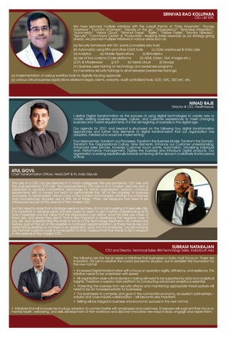 37
www.varindia.com July 2021
SUBRAM NATARAJAN
CTO and Director, Technical Sales, IBM Technology Sales, India/South Asia
The following are the top six areas or initiatives that businesses in India must focus on. These are
important, not just to weather the current pandemic situation, but to establish the foundation for
the new normal:
· Increased Digital transformation with a focus on operation agility, efficiency, and resilience. This
initiative needs to be undertaken with speed
· All organization-wide critical decision-making will need to be supported by data and analytical
insights. Therefore a superior data platform for conducting advanced analytics is essential.
· Protecting the business from security attacks and maintaining appropriate threat posture will
need to be an increased priority for businesses
· For businesses to compete and grow in the connected economy, ecosystem partnerships –
industry and cross-industry collaboration – will become very important.
· Skilling will be integral to business and economic success in the new normal.
· Initiatives that will increase technology adoption to connect better with employees and customers. Employers will augment their focus on
mental health, well-being, and skills development of their workforce and discover innovative new ways to lead, engage and inspire them.
The role of a CIO can be bisected in 2 major categories, the pre-pandemic CIO role and
the post-pandemic CIO role. The post-pandemic CIO role is of a modern visionary who is
expected to achieve competitive advantage for his/her organisation, perform continual
experiments with a carved out team to demonstrate the “art of the possible” in business
processes, to his/her peers. Like so many of the modern technologies, whether it is containers
and microservices, broader use of APIs, all of these, I think, are weapons that need to be
introduced as part of the arsenal of the modern CIO.
But I do need to stress that a strategy needs to be there. It’s not just investing in these willy-nilly.
It is important to develop pilots and test cases for each to get a better understanding as to
how it operates and the value that the organization can derive, what the best use cases of
them are, and where they aren’t. That is very important is developing the negative case, if
you will, and understanding the limits of some of this technology expansion. As I referenced
before, part of the art of the possible is continued experimentation as these trends rise and
determining whether or not there is an application back into the enterprise. I would certainly
say that low-code/no-code is no exception to that. I believe that that needs to be a weapon
in the arsenal of the modern CIO.
ATUL GOVIL
Chief Transformation Officer, Head (SAP & IT), India Glycols
NINAD RAJE
Director & CIO, HealthAssure
I define Digital Transformation as the process of using digital technologies to create new or
modify existing business processes, culture, and customer experiences to meet changing
business and market requirements. It is the reimagining of business in the digital age.
Our agenda for 2021 and beyond is structured on the following four digital transformation
approaches and further nine elements of digital transformation that our organization has
adopted, initiated and would be implementing:
Four Approaches: Transform our Processes, Transform the Business Model, Transform the Domain,
Transform the Organizational Culture. Nine Elements: Enhance our Customer understanding,
Enhanced sales pitches, Increase Customer touch points, Automation, Virtualizing individual
work, Performance management, Digitize the business and Introduce Digital products. Our
organization is working expeditiously towards achieving all the above in a relatively shorter period
of time.
SRINIVAS RAO KOLLIPARA
CIO, L&T IDPL
We have planned multiple initiatives with the overall theme of “Data Anywhere”, “Access
Anywhere”, “Function Anywhere”, “Decide on the go”, “Transparency”, “Seamless Integration”,
“Automation”, “Hybrid Cloud”, “Minimal Paper”, “Agility”, “Deliver Faster”, “Monitor Needed”,
“Security”, “Command Center” & “Productivity”. Keeping these keywords as our strategy going
ahead, we planned multiple initiatives in various areas such as:
(a) Security framework with 551 points (complete zero trust)
(b) Automation using RPA and other O365 tools (c) Data warehouse & Data Lake
(d) Analytics (e) Mobile Applications (f) BI/Analytics
(g) Use of low code/no Code platforms (h) AI/ML (Video, Text, Images etc.)
(i) ETL & Middleware (j) IOT (k) Hybrid cloud (l) Devops
(m) Business users training on technology and awareness programs
(n) mandatory security trainings to all employees (awareness trainings)
(o) implementation of various workflow tools for digitally tracking approvals
(p) various critical business applications related to legal, claims, warranty, audit centralized tools, SOD, GRC, SSO etc. etc.
 