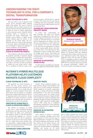 39
www.varindia.com July 2021
UNDERSTANDING THE RIGHT
TECHNOLOGY IS VITAL FOR A COMPANY’S
DIGITAL TRANSFORMATION
CLOUD TECHNOLOGY & WFH
This year will be a year of transition, with
various sectors, particularly BFSI, exploring
public cloud options. The need to innovate
and compete with new market entrants are the
primary motivators for banks and financial firms
to adopt the cloud. It enables organizations
to meet growing customer demands without
sacrificing security or incurring the costs
associated with legacy infrastructure. The
financial services industry is rapidly moving
beyond confined, legacy IT systems to take
advantage of the cloud's agility and cost-
efficiency. However, in order to take advantage
of its power, speed, and flexibility, they must
also be prepared to navigate the challenges of
security, compliance, and compatibility.
ADOPTION OF HYBRID MULTI-
CLOUD AS OPERATING MODELS
Cloud adoption accelerated in India during
the pandemic, especially as enterprises adopted
new technologies to address their needs. Multi-
cloud adoption has emerged as a valuable cloud
strategy that is enabling enterprises to become
more agile so that they can scale up and down
as needed and avoid vendor lock-in. Today,
22% of enterprises in India are using a multi-
cloud environment, and that figure is expected
to jump to 50% in the next two years. The key
to adopting multi-cloud successfully is devising
a strategy that factors in ROI and the total cost
of ownership (TCO).
TECHNOLOGY COMPLEMENTING
INDUSTRY NEEDS
In today’s time, understanding the
right technology that meets your business
requirements is complicated but also vital for a
company’s digital transformation. It is necessary
to make an informed decision to reap better
benefits. Organizations are willing to use more
than one cloud platform to avoid vendor lock-
in and diversify risk. Even the maintenance
cost is much lower as organizations can choose
to allocate among public, private, and third-
party clouds. But it is also important for these
organizations to devise a strategy before opting
for multiple cloud services. Tech leaders are
rooting towards the hybrid multi-cloud model as
it could emerge as one of the biggest revolutions
in the tech space.
INCREASE IN ENTERPRISE
SPEND IN 2021
F5 adds significant capabilities beyond public
cloud web application firewall (WAF) solutions.
Using behavioural analytics, automated learning
capabilities, dynamic profiling, and risk-based
policies, F5 Advanced WAF puts additional
security protections in place to prevent even the
most sophisticated attacks from reaching the
application servers. We also offer the highest
levels of compliance to industry standards and
regulations like PCI-DSS, Common Criteria, and
FIPS 140-2. F5’s advanced app services provide
the increased performance, visibility, and
security that business-critical apps may require.
DHANANJAY GANJOO
Managing Director, India & SAARC
F5
NUTANIX’S HYBRID MULTICLOUD
PLATFORM HELPS CUSTOMERS
NAVIGATE CLOUD COMPLEXITY
CLOUD TECHNOLOGY & WFH
The pandemic has forced businesses to
rethink how they operate, innovate, serve
customers, and support team members who are
working from home. It’s no wonder then the
findings in our latest Enterprise CIoud Index
(ECI) report state the majority of enterprises
(86 percent) consider hybrid cloud to be the best
IT operating model as they transform. In fact,
according to the report, 63 percent of India’s
businesses have increased their investments in
hybrid cloud as a result of the pandemic.
ADOPTION OF HYBRID MULTI-
CLOUD AS OPERATING MODELS
The majority of customers are telling
us they want a hybrid multicloud operating
model because they have discovered it can help
them balance the agility, costs, performance
and regulatory aspects of their IT operations
and overcome the challenges of a one-size-
fits-all cloud model. For the best experience,
customers say they do not want to place all their
bets on a single cloud service provider. They
are experiencing a rapidly changing and fluid
business environment, and they want their cloud
model to suit their business needs.
TECHNOLOGY COMPLEMENTING
INDUSTRY NEEDS
Nutanix’ hybrid multicloud platform can
help customers navigate cloud complexity and
make full use of their existing IT investments.
Hybrid multicloud can provide organizations
the option to manage both private and public
cloud platforms at the same time according
to their business needs. For example, Future
Generali India Life Insurance Company (FGILI)
used a combination of private and public cloud
capabilities through the Nutanix cloud platform
to gain the agility required for building digital
solutions while storing data in compliance
with regulatory requirements. Their technology
adoption enabled the firm to support 30 percent
year-on-year growth.
INCREASE IN ENTERPRISE
SPEND IN 2021
Every industry is turning to technology
to gain a competitive advantage, and in fact,
most enterprises are still in the early stages of
digital transformation. Enterprises are realizing
that hybrid mulitcloud environments can help
them achieve the best balance between cost,
revenue, performance and risk management.
Aspects like workload mobility, interoperability,
scalability, and security, are all critical
functionalities that hybrid multicloud solutions
cater to. When customers are trying to keep
IT costs down, Nutanix solutions can provide
superior economics and help teams manage and
administer their multiple cloud environments.
This enables our customers to treat their multiple
clouds (public, private and distributed) as one
cohesive, seamless IT operating environment
which frees them up to focus on what’s most
important—building successful businesses and
driving results.
RITESH SYAL
Head & Director,
Channels & Alliances, India, Nutanix
 