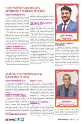 41
www.varindia.com July 2021
THE FUTURE OF CYBERSECURITY
DEPENDS ON A PLATFORM APPROACH
CLOUD TECHNOLOGY & WFH
As cloud-related workloads have increased,
so have the number of enterprise security
incidents. The quick transition to a remote
model has created huge challenges for the IT
team to ensure secure remote access. The rapid
growth of the cloud has created another serious
concern. The overnight shift to remote working
has encouraged many enterprise users to use
Shadow IT, SaaS-based applications that are
used by employees.
The wider move to the cloud beyond
light-touch functions, such as email, will see
more work being virtualized and force many
companies to review the security of their
existing cloud environments.
Doing so will likely see rethinking the security
architecture and cybersecurity teams being
redesigned to align with an overall emphasis on
building a more resilient cloud environment.
ADOPTION OF HYBRID MULTI-
CLOUD AS OPERATING MODELS
Complexities within the cloud environment
have grown extensively as organizations add
more cloud providers, users, applications, and
resources. Most security solutions lack end-to-
end visibility needed to accurately assess risks
and alert security teams of advanced attacks,
leaving them to deal with both unsecured cloud
resources and the cacophony of false-positive
alerts.
Looking at the year ahead and beyond, we
will begin to see the rise of cloud-native security
platforms (CNSPs). These platforms will enable
security teams to manage all their security across
public, private, and hybrid clouds from a single
console.
TECHNOLOGY COMPLEMENTING
INDUSTRY NEEDS
Our technology combines network,
endpoint, and cloud security with threat
intelligence and accurate analytics to help
streamline routine tasks, automate protection,
and prevent cyber breaches.
In January 2021, we announced further
enhancements to Prisma Cloud, which now has
the industry's most accurate web application
firewall (WAF) capabilities. When securing
cloud-native applications, Prisma Cloud ensures
scalability, automated protection, and integrated
protection for defense in depth.
In March 2021, we completed the acquisition
of Bridgecrew, a pioneer in ‘shift left’, to enable
Prisma Cloud to provide developers with
security assessment and enforcement capabilities
throughout the DevOps process.
In April 2021 we announced the industry’s
first cloud-native attack dashboard that expands
the MITRE ATT&CK framework and the
Unmanaged Cloud integration for Prisma
Cloud and Cortex Xpanse. With Cortex Xpanse,
organizations can recognize their unknown
cloud assets more accurately, allowing stronger
cloud security overall.
INCREASE IN ENTERPRISE
SPEND IN 2021
Worldwide IT spending is projected to
reach $3.9 trillion in 2021, an increase of 6.2%
from 2020, according to the latest forecast
by Gartner, Inc. In 2020, CIOs prioritized
spending on technology and services that were
deemed “mission-critical” during the initial
stages of the pandemic. As we continue in our
journey in 2021, the future of cybersecurity
depends on a platform approach, which will
allow cybersecurity teams to focus on security
rather than integrating solutions from different
vendors. It allows them to keep up with digital
transformation.
HUZEFA MOTIWALA
SE Director, India & SAARC,
Palo Alto Networks
ADOPTION OF CLOUD TECHNOLOGY
IS EXPECTED TO GROW
CLOUD TECHNOLOGY & WFH
The pandemic forced changes that increased
the attack surface area, including a rapid shift
to cloud services. Today there is no perimeter,
and hence the adoption of cloud technology is
expected to rise further. Hybrid and multi-cloud
deployments are opening up new cybersecurity
challenges.
ADOPTION OF HYBRID MULTI-
CLOUD AS OPERATING MODELS
Organizations today are working in a
hybrid manner – partly from the office and
still a majority from home. The adaptation of
hybrid multi-cloud models has also evolved
similarly. Accessing cloud workloads and
creating processes around them is an important
aspect and a ‘must-have’ policy for the CIOs
and CISOs. Maintaining compliance and
segmentation principles is also very important in
current times.
TECHNOLOGY COMPLEMENTING
INDUSTRY NEEDS
Our Security Posture Management
Platform provides a single dashboard view of
an organization's entire network and security
postureforindustrystandards,bestpractices,and
regulations. With Skybox Security, enterprises
can gain unprecedented levels of visualization
and characterization of deployments and assets
across hybrid, multi-cloud and operational
technology (OT) networks. Our solution
provides visibility across the attack surface
with actionable intelligence to make informed
security decisions faster.
INCREASE IN ENTERPRISE
SPEND IN 2021
Digital transformation has accelerated
across industries, and most organizations are
migrating applications and workloads into the
cloud environment at a rapid pace. The IDC
Worldwide Public Cloud Services Spending
Guide in March 2021 forecasts “Public Cloud
Services Spending in Asia/Pacific ex. Japan
to reach US$ 48.4 Billion by 2021”. With
dynamic adaptation, investments in enterprise
cybersecurity have accelerated significantly as
security remains a top five concern of CEOs.
DAVID JOSEPH
Regional Sales Director – India &
Bangladesh, Skybox Security
 