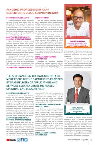 45
www.varindia.com July 2021
PANDEMIC PROVIDED SIGNIFICANT
MOMENTUM TO CLOUD ADOPTION IN INDIA
“LESS RELIANCE ON THE DATA CENTRE AND
MORE FOCUS ON THE CAPABILITIES PROVIDED
BY SAAS DELIVERY OF APPLICATIONS AND
SERVICES CLEARLY DRIVES INCREASED
SPENDING AND CONSUMPTION”
CLOUD TECHNOLOGY & WFH
While cloud adoption in India was gaining
impressive traction, even before 2020, the
aftermath of the first wave of the pandemic
was the catalyst for many Indian enterprises to
realise the benefits of cloud solutions. The need
for businesses to build resilience has triggered
an increase in cloud spending – especially public
cloud – and trends are indicating that 2021 will
see more significant growth.
ADOPTION OF HYBRID MULTI-
CLOUD AS OPERATING MODELS
Due to the pandemic, cloud adoption gained
significant momentum in India in the last year.
Enterprises began realising that rapid digital
transformation is crucial for business continuity
and, in the process, put a lot of emphasis
on multicloud adoption strategies for their
businesses to benefit from more agility and scale
without the burden of vendor lock-ins.
As current trends increasingly point towards
a hybrid business and work concept in the
foreseeable future, demand for cloud solutions
is surging, with tools such as Cloud-based
VDI becoming crucial for enterprises when
effectively engaging with employees and clients.
TECHNOLOGY COMPLEMENTING
CLOUD TECHNOLOGY & WFH
When businesses must be able to effectively
manage new and increasing endpoints, all
offsite and with potentially limited IT resources,
with all of their inherent security, patching,
configuration, privileges, application needs,
and more — it’s a direct line to increased cloud
technology needs. Adding to that the absolute
requirement for effective communication and
collaboration tools to temporarily (or in some
cases, permanently) replace in-person meetings
and onsite team collaboration, and the need for
cloud only expands and becomes more critical.
ADOPTION OF HYBRID MULTI-
CLOUD AS OPERATING MODELS
Today’s businesses must look for the
most flexible and effective options to achieve
their digital transformation initiatives, and for
many, hybrid cloud will allow a multipronged
approach to support their business, technology,
and service reliability requirements without
the limitations of a single provider or reliance
on only public or private cloud. Public cloud
INDUSTRY NEEDS
First and foremost, executives, managers
and IT leaders must embrace a transformation
enabling mindsets to ensure their journey to the
cloud and beyond meets their objectives and
achieves their goals. This is crucial to driving
transformation and optimisation efforts, with
the right strategy built on business growth
driven by the cloud.
When it comes to cloud adoption, an
enterprise must seek the most value from the
investment, including minimum risk factors
during migration. When adopting a hybrid
multicloud strategy, enterprises must be aware
of the right kind of technology that will ease
the implementation, integration and deployment
processes of key applications on the optimal
cloud platform. Top on the priority list of
every implementation must be high security and
compliance to avoid any unforeseen breaches or
missteps.
INCREASE IN ENTERPRISE
SPEND IN 2021
Enterprises are increasingly embracing
multicloud for constant availability and low
latency, scalability, enhancing the quality of data,
and cost optimization. Multicloud adoption has
options like AWS offer high reliability and lower
costs, but resources are shared. Private cloud
offers control and scalability, but at a cost. By
balancing these two options and choosing
vendors based on need and use case, enterprises
may get the best of all worlds.
TECHNOLOGY COMPLEMENTING
INDUSTRY NEEDS
At BMC, we are committed to helping
customers on their evolution to an Autonomous
Digital Enterprise (ADE), which thrives during
times of change with the help of technology
that enables automation everywhere, data-driven
business decisions, adaptive cybersecurity,
enterprise DevOps, and a truly transcendent
customer experience. Our suite of solutions
delivers on the promise of an ADE, giving
customers scalable, modular solutions to
complex IT challenges, allowing them to run
and reinvent their businesses for growth and
competitive edge.
INCREASE IN ENTERPRISE
SPEND IN 2021
to be a seamless, effective and secure process.
Enterprises must go the extra mile to understand
compliance requirements and vendor portal
differences.
Rackspace Technology complements the
industry by partnering with our customers
through every stage of their cloud journey. We
assist by modernising applications, helping build
new products and constantly strive to introduce
innovative technologies for better performance.
SANDEEP BHARGAVA
Managing Director, Asia Pacific
Japan, Rackspace Technology
SUNIL THAKUR
Country Director – India
BMC Software
In addition to estimated growth in cloud
spending of up to 23%, including cloud-based
enterprise applications, we are also seeing
increased focus on data and analytics, customer
and employee experience (including remote
work infrastructure), and security and risk
management—all made more urgent in response
to the pandemic. Less reliance on the data centre
and more focus on the capabilities provided by
SaaS delivery of applications and services clearly
drives increased spending and consumption.
 