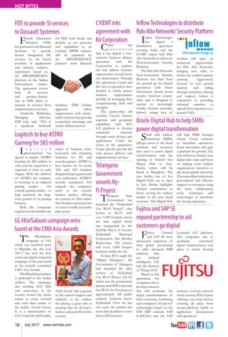 16 July 2017 www.varindia.com
HOT BYTES
Logitech to buy ASTRO
Gaming for $85 million
InflowTechnologiestodistribute
PaloAltoNetworks’SecurityPlatform
LG #KarSalaam campaign wins
laurel at the CMO Asia Awards
Oracle Digital Hub to help SMBs
power digital transformation
FDS to provide SI services
to Dassault Systemes
Fujitsu and SAP SE
expand partnership to aid
customers go digital
Lo g i t e c h
International has
agreed to acquire ASTRO
Gaming for $85 million in
cash, and the acquisition is
expected to close in early
August. With the addition
of ASTRO, the company
is investing in an adjacent
gaming market - the
console gaming market - to
help accelerate the long-
term growth of its gaming
business.
Both the companies
togetherarethenumberone
maker of headsets, mice,
keyboards and streaming
webcams for PC and
console gamers. ASTRO is
best known for its iconic
A40 and A50 headsets
designedforprogamersand
core enthusiasts. ASTRO’s
recently introduced A10
expands the company’s
reach in the console
headset market, offering
the essence of what makes
their headsets premium, but
at a more broadly accessible
price point.
Inflow Technologies
has signed a
distribution agreement
covering India and the
SAARC region with Palo
Alto Networks to deliver its
Next-Generation Security
Platform.
ThePaloAltoNetworks
Next-Generation Security
Platform was built from
the ground up for breach
prevention with threat
information shared across
security functions system-
wide, and is designed to
operate in increasingly
mobile, modern networks.
Inflow’s unique base of
resellers will open up
numerous opportunities
for Palo Alto Networks,
bringing new value to
bolster the vendor’s partner
network. Aggressively
focused on new growth
markets and selling
through awareness, training
and support, Inflow is
committed to providing
technical expertise to
uphold their reputation as a
trusted VAD.
The #KarSalaam
campaign of LG,
which was launched prior
to Republic day this year
(2017) has won the best
social and digital integrated
campaign of the year award
at the recently concluded
CMO Asia Awards.
The#KarSalaaminitiave
is dedicated to the Indian
soldiers. The campaign,
also marking LG’s 20th
year anniversary in the
country invited the whole
nation to come forward
and send their wishes to
the Indian Armed Forces.
It is a manifestation of
LG’s corporate philosophy,
‘Life’s Good’ and a gesture
of the nation’s support and
solidarity to the soldiers
for playing a great role in
assuring that we all lead a
fearless and good life in this
country.
Small and midsize
businesses (SMBs)
will get access to the cloud
solutions and resources
they need to power digital
transformation with the
opening of Oracle’s first
Digital Hub in Asia-
Pacific, which will be
based in Bangalore. The
new facility, one of five
Digital Hubs set to open
in Asia- Pacific, highlights
Oracle’s commitment to
better serving the midsize
market in the new cloud
economy. The Digital Hub
will help SMBs leverage
Oracle Cloud solutions
to streamline operations,
boost innovation and gain
a platform for growth. The
hub will house Oracle’s new
digital sales team and focus
on helping more midsize
organizations transition to
the cloud quickly and easily.
Theteamwillprovidetimely,
personalized and effective
support to customers, using
the latest collaboration
tools, techniques and
technologies to transform
the buying experience.
Fourth Dimension
Solutions (FDS)
has partnered with Dassault
Systèmes to provide
System Integration (SI)
services for the latter’s
portfolio of applications
and industry solution
experiences based on
the 3DEXPERIENCE
platform in the Indian
Subcontinent market.
The agreement covers
both SI services
and product/licence
sale as FDS plans to
increase its revenue from
implementation services.
Amalendu Mukherjee,
Managing Director,
FDS Ltd, said, “This is
a significant landmark
for FDS both locally and
globally as our presence
and capabilities in an
evolving DPMS industry
will be enhanced by
the 3DEXPERIENCE
platform from Dassault
Systèmes. FDS’ holistic
approach offers
organizations with future-
ready solutions that provide
competitive advantage and
market differentiation.”
Fujitsu Limited
and SAP SE have
announced expansion of
their global partnership
to offer advanced ERP
solutions that
use artificial
intelligence (AI)
and the Internet
of Things (IoT).
Based on this
agreement, the
companies aim to
develop solutions
that will accelerate the
digital transformations of
their customers, combining
each company's AI and IoT
technologies based on the
SAP ERP solution, SAP
S/4HANA and the SAP
Leonardo IoT platform.
The companies aim to
accelerate customers'
digital transformation and
plans to jointly develop
industry-vertical-oriented
cloud services, With Fujitsu
offering a one-stop solution
covering all areas, from
service-platform builds to
application development
and operations.
CYIENT inks
agreement with
Kii Corporation
Cyient has
a n n o u n c e d
that it has signed a non-
exclusive business alliance
agreement with Kii
Corporation to explore,
bid and address business
opportunities around smart
city deployments. Through
this agreement, Cyient and
Kii have Corporation have
decided to jointly pursue
business opportunities
globally, by leveraging their
complementing skills and
strengths.
The partnership will
combine Cyient’s domain
expertise and geospatial
capabilities with Kii’s
IoT platform to develop
connected solutions
through smart devices and
applications. Under the
terms of the agreement,
Cyient will also provide Kii
with project delivery and
implementation services.
Telangana
Government
unveils Hy-
Fi Project
Telangana State
Government has
launched the “Hyderabad
City Wi-Fi Project”, also
known as Hy-Fi, with
over 1,000 hotspots across
the state capital which
was inaugurated by the
Hon’ble Mayor of Greater
Hyderabad Municipal
Corporation, Shri Bonthu
Rammohan. The project
will cover 3,000 hotspot
locations within the city.
In June 2015, under the
“Digital Telangana”, the
Government of Telangana
had launched the pilot
version of Hyderabad
City Wi-Fi Project (Hy-Fi)
which saw the government
partner with ISPs to provide
free Wi-Fi for 30 minutes at
approximately 100 public
category locations across
Hyderabad. Over the last
two years, the number has
more than doubled to cover
about 250 locations.
 