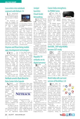 20 July 2017 www.varindia.com
ON THE RAMP
Onymos and Risan bring mobile
apps development technologies
Dell EMC, SAP help MSMEs
become GST-ready
NetRack unveils iRack Block for
Data Center Infra Capsule
Canon India strengthens
its PIXMA Series
Lava enters into notebook
segment with Helium 14
Ricoh India rolls out next
version of RicohDocs 3.0
Onymos has
signed up with
Singapore-headquartered
Risan Asia Business
Partners. With this
partnership, Risan would
provide a holistic market
expansion strategy and
means for taking the
revolutionary mobile apps
development platform
to software developers,
numbering in thousands,
operating throughout the
APAC region.
“With more than half
the world’s mobile users
in Asia Pacific market, it
is natural that the next
generation of leading
mobile apps will be built
in that part of the world.”,
said Shiva Nathan, Founder
& CEO of Onymos Inc.
“Onymos wants to enable
this next generation of
mobile app developers in
Asia Pacific region realize
their vision in the fastest
and most cost-effective
way possible with our
suite of Onymos offerings
including the Onymos
Fabric”, added Nathan.
Dell EMC
will deliver
comprehensive on-premise
digital Enterprise Resource
Planning (ERP) solutions
to enable Micro, Small
& Medium Enterprises
(MSMEs) across India
to become Goods and
Services Tax (GST) ready.
SAP’s pre-packaged “GST-
in-a- Box’” solution will
be available to MSMEs
through joint go-to-market
initiatives across 30 SAP
GST solution centres
across 15 cities in India.
Through the new solutions,
customers can make their
businesses GST-ready in
100 days, thereby ensuring
minimal disruption when
it comes to transitioning to
the new tax model.
The “GST-in-a-Box”
solution from SAP India,
running on infrastructure
solutions provided by Dell
EMC, is aimed at helping
MSMEs digitally transform
their businesses while also
ensuring a smoother and
faster transition to a digital
ERP system.
NetRack has
introduced iRack
Block specially designed
for in-house data center
requirements and infra
capsules. iRack
Block series
is designed to
eliminate large
DC infrastructure
requirementsandto
overcome facility challenges
related to scalability,
efficiency, compliance and
other security issues.
The Racks are IP 50
rated and configured
with a load bearing capacity
of 1,500 kgs in order to
cater the high-density
requirements. These racks
are equipped with multiple
“intelligent” features and
configured with self-
cooled, self-contained and
self-powered features.
"There is a lack of
infrastructure in the small
markets. Hence, we can see
a favourable 'need and the
supply' dynamics in this
space," said Ravi Raj, Brand
Head, Director Sales &
Support, NetRack.
Canon India has
a n n o u n c e d
expansion of its PIXMA
series with the launch of
two new models – PIXMA
TS3170 and PIXMA
E3170.
The PIXMA printers
comes equipped with a
segment – LCD display
with intuitive icons that
guide the user through all
operations from wireless
setup, to making multiple
copies using different
document sizes. Both the
printers come with a class
apart, fingerprint and
scratch resistant glossy grid
pattern on their top surfaces
which makes them easy to
maintain. The enhanced
operation panel features
one-touch switching to
direct wireless connection
and back to standard
network infrastructure
mode.TS3170 is best suited
foroccasionalprintingandis
compatible with affordable
cartridge Canon PG-745s
and CL-746S. E3170 is
best suited for everyday
printing and is compatible
with ink efficient cartridges
PG-47 and Cl-57s which
provides low cost printing
of up to 400 monochrome
documents and 180 colour
documents.
Lava International
announced its entry
into the notebook segment
with the launch of Helium
14.
The Notebook, for
which the company has
collaborated with Microsoft
and Intel, is designed
to offer productive,
simplified and user-friendly
experience. Created to meet
the needs of small business,
Gen-Y, Lava Helium 14
has been launched online
exclusively on Flipkart and
will soon be available at
select retail stores and other
multi-brand outlets across
Delhi NCR, Coimbatore,
Hyderabad and Bangalore
from the first week of July
in its first phase of launch.
Lava Helium 14 is priced at
Rs 14,999.
Gaurav Nigam, Product
Head, Lava International,
said, “The launch of
Helium 14 is an important
milestone in the journey
of Lava as a major Indian
smartphone brand. It
reiterates our commitment
to continued innovation
and is a testimony to the
fact that we understand
consumer needs.”
Ricoh India has
unveiled the next
version of RicohDocs – 3.0
thatenablesuserstomanage
all unstructured content
and automate all business
processes with absolute
ease. This advanced office
productivity platform helps
organize the process of
documentation and record
creation, thus minimizing
the involvement of
professionals in the tedious
regular tasks.
RicohDocs 3.0 is
equipped with various new
modules and advanced
features such as file version
comparison, sharing &
preview of media files and
bulk upload of files, etc.
Significant enhancements
have also been made in
user interface and user
experience in the latest
version of the platform.
RicohDocs is a critical
asset for every organization
to lower risk, reduce
operational cost.
Juniper
launches
Cloud-Grade
Networking
Juniper Networks has
announced Cloud-
Grade Networking that
will give service providers
and enterprises a radically
simplified way to build
cloud networks capable
of deploying services
faster. It introduces a
new set of principles for
the way applications and
services are architected,
delivered and secured. This
approach merges telemetry,
automation and machine
learning capabilities to ease
the IT challenges of cloud
transformation.
Juniper’s Cloud-Grade
Networking comprises four
principles: a platform-first
approach, disaggregation, a
Self-Driving Network, and
pervasive software-defined
security.
RepublicTV
embarks on its
digital presence
Republic TV
has launched
their mobile first digital
destination–Republicworld.
com. Complete with
user-centric features and
cool technology, the
destination aims to provide
personalized and immersive
content experience to its
audiences.
Jay Chauhan, COO,
Republicworld.com, said,
“Inthedigitalcontentspace,
there is no single dominant
global player operating out
of the South Asia and that’s
a big opportunity for us.
Republicworld.com is at
the intersection of Content
and Tech, so we will keep
pushing the boundaries of
what’spossibletoconstantly
engage and improve upon
the user’s experience for
our audiences.”
Republicworld.com
besides having its extremely
popular Live debates will
also build communities
around user habits such
as Entertainment, Music,
Gadgets, Travel, etc.
 