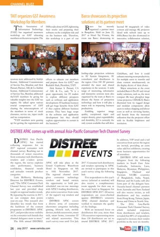 26 July 2017 www.varindia.com
CHANNEL BUZZ
TAIT organizes GST Awareness
Workshop for Members
DISTREE APAC comes up with annual Asia-Pacific ConsumerTech Channel Survey
Barco showcases its projection
solutions at its partner meet
Trade Association of
Information Technology
(TAIT) has organized awareness
workshop on GST educating
membersonthenewtaxregime.The
sessions were addressed by Sukhjit
Kumar, Additional Commissioner
of Service Tax, Mumbai, and Alok
Pansari, Partner, ASL & Co. Sukhjit
Kumar, Additional Commissioner
of Service Tax, Mumbai, addressed
theTAIT members by giving his
valuable insights into the GST tax
regime. He talked upon various
crucial components of GST
clearing the misconceptions of
the members in terms of stock
clearance, service tax, input credit
and tax computation.
"TAIT members were gearing
up for getting the registration and
Barco has recently
organized a partner meet
in Bangalore. Held on June 22,
2017 at Hotel Taj Vivanta, the
event saw Barco showcasing its
leading-edge projection solutions
to AV System Integrators, AV
consultants and distributors in
the region. Over 100 AV partners
attended the meet and shared
experience in the sessions. A wide
range of interesting, informative
and interactive sessions were also
organized by the team at Barco to
discuss the future of projection
technology and how it will play a
major role in impacting business
productivity.
Enabling superior image
quality, exceptional input and
output density, great expandability
and durability, E2 is currently the
only system available that will drive
HSNcodesdoneinGST,rightsizing
their stocks and preparing their
software on the complaint side and
on the business side. Therefore,
this workshop is a part of our
efforts to educate our members
and prepare them for GST," says
Rushabh Shah, President, TAIT.
Alok Kumar S. Pansari, CA
of ASL & Co., said, "It is a
great opportunity for IT traders
to explore different prospects
such as software and application
development. IT hardware business
will get huge benefits from GST
if they explore different business
avenues. They have huge scope
in the software and application
development but they should
explore opportunities to sustain in
the business."
beyond 80 megapixels of video
content and manage 4K projector
blend with refresh rates up to
60Hz.Barco has also showcased its
innovative collaboration solution,
ClickShare, and how it could
enhancemeetingroomproductivity
for multiple users to transfer and
share content simultaneously on
the display device of their choice.
Major attractions at the event
included Barco’s ProAV and virtual
reality solutions, such as, the most
compact 4K laser phosphor large
venue projector, UDX4K32. Barco
illustrated how its rugged design
and modular components allow
users to reduce shipping and labour
costs as well as servicing hassles,
and benefit from the increased
utilization that the projector offers
with its flexible brightness and
resolution.
DISTREE Asia Pacific
(APAC) has started
collecting responses for its
2017 regional consumer tech
channel survey. Reaching out to
thousands of senior executives
from consumer tech distributors,
retailers and e-tailers across
the region, the survey explores
sales performance, business
confidence, financial trends
and attitudes towards product
categories.
Liam McSherry, Marketing
Director for DISTREE Events,
said, “The APAC Consumer Tech
Channel Survey was established
last year and provided deep
insight on regional market trends.
By repeating the exercise in 2017,
we can compare data points
year-on-year. This research also
identifies key trends that form
the backbone of the content
programme at DISTREE APAC
2017, and provides more visibility
on the consumer tech brands that
channel delegates want to meet.”
The fifth annual DISTREE
APAC will take place at the
Grand Copthorne Waterfront
Hotel in Singapore on 8th
to 10th November 2017.
The regional channel event
gives consumer technology
vendors and brand owners
the opportunity to hold pre-
scheduled one-on-one meetings
with APAC’s leading distributors,
plus senior executives from some
of the region’s top retailers and
e-tailers.
DISTREE APAC covers
a diverse array of consumer
electronics categories including
gaming, lifestyle tech, mobile
devices, mobile accessories, smart
tech, smart home, consumer IT
and related accessories. This
year’s survey runs until 31st July
2017. Consumer tech distributors
and retailers operating in APAC
are invited to participate in this
year’s survey using the following
link:
Five respondents to this year’s
survey (selected at random) will
also receive a complimentary
room upgrade for their stay at
the event hotel in Singapore for
DISTREE APAC 2017. All survey
respondents are cross-checked
against DISTREE’s extensive
APAC channel database and
verified to maintain the quality
of the findings.
With an increased focus on
distribution this year, more than
150 executives representing more
than 130 distributors are set to
attend DISTREE APAC 2017.
In addition, VIP retail and e-tail
executives from across the region
are invited, providing an extra
value-add for exhibitors, creating
more business opportunities for
all attendees.
DISTREE APAC will invite
delegates from the following
markets in South East Asia:
Cambodia, Indonesia, Laos,
Malaysia, Myanmar, Philippines,
Singapore, Thailand and
Vietnam. SAARC countries
of Bangladesh, India, Nepal,
Pakistan and Sri Lanka will also
form part of the delegate base.
Oceania-based channel partners
from Australia and New Zealand
will also receive invites, as will
distributors and key retailers
from Hong Kong, Taiwan, Japan,
Korea and China in North-Asia.
The 2016 Asia-Pacific
Consumer Tech Channel Survey,
which included responses
from distributors and retailers,
revealed that 88% of respondents
expected to increase their vendor
portfolio in the next six months.
 