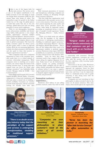 37www.varindia.com July 2017
India is one of the largest hubs for
after-sales services. The service sector
is one of the highest contributors to the
Indian economy. It not only brings in scope
for foreign direct investment (FDI) but also
attracts large scale hiring of talent. The
tremendous scope for growth in the Indian
market has set the stage for global players
to build their teams here due to the cost
arbitrage, skilled talent pool and vast hiring
potential of service sector employees.
“With its vast demographic, knowledge
levels, infrastructure availability and distinct
usage habits, India presents a very unique
market opportunity,” reiterates Sudipto
Ghosh, Executive Director – Services, Lenovo
India. “Today, the Indian market receives the
latest products and competes almost at par
with its global counterparts. This leaves the
Indian consumer spoilt for choice across
all price points when it comes to high-end
features. With the ever-increasing digitization
in India, the urban consumer is well informed
and also quick to share their positive or
negative experiences in real-time.”
“Most companies today have a dedicated
department to cater to the customers’ post-
sales needs since it is a critical element of
customer relationship management. While
companies invest in reaching out to newer
markets, one cannot forget the needs of the
existing customer base. A strong after-sales
support team can boost the brand value
amongst customers,” says Sudhindra Holla,
Country Manager, India & SAARC - Axis
Communications.
OpinesBalgoundChougula,VP-Customer
Support & RMA, D-Link (India), “Customer
engagement is a long term commitment and
after-sales plays a crucial role in building a
brand’s credibility. Customers are sensitive
towards brand reputation, and are constantly
looking for friendly local after sales
support.”
With increased penetration of internet
and smartphones, technology companies are
constantly working on disrupting through
better customer experience.
“The first thing that organizations need
to understand is that customer service is not
a cost center anymore. Over time, customers
have started expecting the same quality and
speed from service providers across the
market. India being an important market,
providing an exceptional service is the key
part of people’s overall experience,” Sanjay
Pai, Managing Director – India, Genesys
asserts.
“There is no doubt across any industry
today that the paradigm of the support
and services is undergoing transformation,
shedding its traditional support processes,”
says Srikant Attravanam, Director – Services
and Support, Hitachi Data Systems. “Those
days are fast fading when there used to be
maintenance windows to perform support
activities. Businesses today expect 24X7X365
availability, be it on premise, on cloud, hybrid,
for their critical services with absolute 100%
availability. Gone are those days when
customers used to log a support call in call
centre asking for engineer alignment for an
issue. Today most if not all, Infrastructure
support systems are getting automated,
becoming highly intelligent and are able to
collect, analyse and predict the failures much
in advance before it can cause a negative
impact loaded with AI and call home features
to despatch support engineer or resolve issue
remotely and proactively.”
Innovative customer
experience...
Businesses don’t believe in just selling
products anymore, rather they want to build
a relationship with customers. Through
constant engagement, customers get extra
value with the services and are ensured
the best experience, while boosting loyalty
simultaneously.
“Innovation is the key today. Businesses
need to constantly think of newer ways to
approach the experience factor for their
customers. It is the bridge between how things
were done and how it can be improvised.
There is a dedicated service team to guide
customers if they facing issues with the
products,” says Sanjay.
“Companies are seen reworking on their
philosophies to place customer’s need at the
center of all service initiatives. This value
chain is observed throughout the organization
Marthesh Nagendra
Country Manager
NETGEAR, India & SAARC
"Netgear makes use of
Social Media extensively so
that customers can get in
touch with us on Facebook
and Twitter"
Anurag Gupta
Director - Customer Service
Operations, Xerox India
"Xerox has been the
pioneer in launching the
“AfterSaleServiceConcept”
for office automation in
India."
Srikant Attravanam
Director – Services and Support,
Hitachi Data Systems
"There is no doubt across
any industry today that the
paradigm of the support
and services is undergoing
transformation, shedding
its traditional support
processes."
Sudipto Ghosh
Executive Director – Services,
Lenovo India
"Companies are seen
reworking on their
philosophies to place
customer’s need at the
center of all service
initiatives."
 