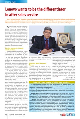 40 July 2017 www.varindia.com
Lenovo wants to be the differentiator
in after sales service
With a ‘Different is Better’ philosophy, Lenovo Services is striving hard to bring delight to its customers by adopting innovative service
delivery models. Sudipto Ghosh, Executive Director – Services, Lenovo India speaks to VARINDIA on its various service initiatives taken to
differentiate itself from the rest and how Lenovo is trying to evolve the quality of its services in terms of use of new technologies -
Service forms an important component
for a consumer-centric brand like
Lenovo. With new-age product challenges, it
becomes imperative for a brand to engage with
a customer at every phase of their journey. This
places additional thrust on creating a seamless
customer experience across all channels. As
a result, after-sales service has become the
unique selling proposition and one of the
most critical pieces in the entire customer-
centricity puzzle. With a ‘Different is Better’
philosophy, Lenovo Services is striving hard
to bring delight to its customers by adopting
innovative service delivery models.
Serving customers through
smart services...
In a bid to simplify customer care, Lenovo
has also added newer technologies like Big Data
Analytics IoT and AI chatbots in the back-
end to enhance its customer support system.
“We term them as the Smart services. Our
competition is nowhere close to offering such
services to our customers. When we observed
that 90% of our customers interact on voice
channels, we turned on to these technologies
to leverage it to our customers’ advantage.
In fact, Lenovo is the first IT player to have
partnered with NICE for a special customized
software for speech analytics,” says Sudipto.
In Big data, Lenovo uses the speech
analytics. The advantage of big data is that
they have a 100% check on sample size. Every
call is monitored if whether the db level is
normal or showing any abnormalities. “By
this we will know whether the customer is
happy or not,” he says.
Lenovo has various channels through
which customers can reach them - app, call
center, e-service and even chats. In the chat
service, Lenovo has realized that there are
typically 5 or 6 things that customers come
looking for or want help. “We have developed
an artificial intelligence (an auto chat) which
we call it robotic chat. The machine answers
automatically from the cue word. This is our
chat service on Lenovo’s support website.
The conversation gets intervened by our
chat agents if the autochat cannot handle it
on its own. The advantage here is that quite
a few things can be solved without human
intervention.”
When a customer needs a service, in
several occasions he does not know how
to contact Lenovo. In the newly developed
IoT system, the customer on his desktop or
notebook panel will have a QR code and the
customer just has to scan it and he will get all
the configuration of his Lenovo machine and
that will automatically get linked to Lenovo’s
call center.
Soliciting Quick Response
Time...
Lenovo wants its services to be a
differentiator. “There are instances when
customers also take to social media to put up
any complaints. Though it sounded like threat
for us initially, we started taking it in our stride
and decided to respond to all customer queries
and complaints on social media, especially
Twitter in less than 30 mins. It became a
good opportunity for us. We are calling this
– ‘Break the Wait’. All our initiatives are
primarily leading towards 2 things - how much
effort a customer has to do to reach a service
provider and the acceptance resolution time
(how much time the brand took to resolve the
problem),” points out Sudipto.
Additionally, Lenovo has built the
concept of MITR (means friend) to treat its
customers like a friend. This mindset helps
deliver a better and friendly service. “We
capture “MITR” moments in our daily service
experiences and share them in our periodic
service communication. This helps to keep
the value alive across delivery functions,” he
sums up. n
Samrita Baruah
samrita@varindia.com
From ‘At’ your service to ‘App’ your service...
Of late, Lenovo has shifted its focus from ‘at your service’ to ‘app your service’. The
company has taken a lot of initiatives to develop the Lenovo app, which has been designed
for partners, customers and service engineers -
Lencare app: Lencare App is a 24x7 service and is an innovative support channel where
customers can conveniently track carry in center, check service order status, register a
complaint and schedule a call.
Resolve App: Lenovo has empowered its own engineers too with an app. “Sometimes
when a field engineer goes onsite to get a product fixed, he might need assistance from his
back-end team. The app developed for this purpose is the Resolve App. This also does away
any kind of delays that used to take place in the earlier system,” says Sudipto Ghosh.
‘Speed of Light’ App: This app is built for Lenovo’s partners. “All our 2000 Business
partners have to register with us. Once he gets registered and becomes our authorised
partner, he gets this app with him,” says Sudipto. There are instances when customers
would like to upgrade warranty or add-ons like accidental damage protection, change an
offsite warranty to an onsite warranty and so on. The Speed of Light app is for extending
warranty. “Henceforth any customer who walks into a store, the partner just needs to see
what product type he has and can then search in the app and immediately gets the price
list for it, corresponding to the number of year that he wants his warranty to be extended.
The registration detail will also reach the customer immediately,” he explains.
FACE TO FACE
 