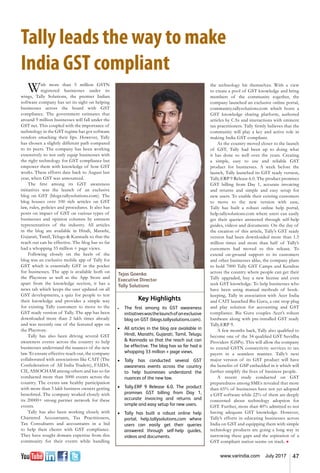 47www.varindia.com July 2017
Tally leads the way to make
India GST compliant
With more than 5 million GSTN
registered businesses under its
wings, Tally Solutions, the premier Indian
software company has set its sight on helping
businesses across the board with GST
compliance. The government estimates that
around 9 million businesses will fall under the
GST net. This coupled with the importance of
technology in the GST regime has got software
vendors smacking their lips. However, Tally
has chosen a slightly different path compared
to its peers. The company has been working
extensively to not only equip businesses with
the right technology for GST compliance but
empower them with knowledge of how GST
works. These efforts date back to August last
year, when GST was announced.
The first among its GST awareness
initiatives was the launch of an exclusive
blog on GST (blogs.tallysolutions.com). The
blog houses over 100 rich articles on GST
law, rules, policies and procedures. It also has
posts on impact of GST on various types of
businesses and opinion columns by eminent
representatives of the industry. All articles
in the blog are available in Hindi, Marathi,
Gujarati, Tamil, Telugu & Kannada so that the
reach out can be effective. The blog has so far
had a whopping 33 million + page views.
Following closely on the heels of the
blog was an exclusive mobile app of Tally for
GST which is essentially GST in the pocket
for businesses. The app is available both on
the Playstore as well as the App Store and
apart from the knowledge section, it has a
news tab which keeps the user updated on all
GST developments, a quiz for people to test
their knowledge and provides a simple way
for existing Tally customers to move to the
GST ready version of Tally. The app has been
downloaded more than 2 lakh times already
and was recently one of the featured apps on
the Playstore.
Tally has also been driving several GST
awareness events across the country to help
businesses understand the nuances of the new
law. To ensure effective reach out, the company
collaborated with associations like CAIT (The
Confederation of All India Traders), FAIDA,
CII, ASSOCHAM among others and has so far
conducted more than 5000 events across the
country. The events saw healthy participation
with more than 3 lakh business owners getting
benefitted. The company worked closely with
its 20000+ strong partner network for these
events.
Tally has also been working closely with
Chartered Accountants, Tax Practitioners,
Tax Consultants and accountants in a bid
to help their clients with GST compliance.
They have sought domain expertise from this
community for their events while handling
Key Highlights
•	 The first among its GST awareness
initiativeswasthelaunchofanexclusive
blog on GST (blogs.tallysolutions.com).
•	 All articles in the blog are available in
Hindi, Marathi, Gujarati, Tamil, Telugu
& Kannada so that the reach out can
be effective. The blog has so far had a
whopping 33 million + page views.
•	 Tally has conducted several GST   
awareness events across the country
to help businesses understand the
nuances of the new law.
•	 Tally.ERP 9 Release 6.0. The product
promises GST billing from Day 1,
accurate invoicing and returns and
simple and easy setup for new users.
•	 Tally has built a robust online help
portal, help.tallysolutions.com where
users can easily get their queries
answered through self-help guides,
videos and documents.
Tejas Goenka
Executive Director
Tally Solutions
the technology bit themselves. With a view
to create a pool of GST knowledge and bring
members of the community together, the
company launched an exclusive online portal,
community.tallysolutions.com which hosts a
GST knowledge sharing platform, authored
articles by CAs and interactions with eminent
tax practitioners. Tally firmly believes that the
community will play a key and active role in
making India GST compliant.
As the country moved closer to the launch
of GST, Tally had been up to doing what
it has done so well over the years. Creating
a simple, easy to use and reliable GST
product for businesses. A week before the
launch, Tally launched its GST ready version,
Tally.ERP 9 Release 6.0. The product promises
GST billing from Day 1, accurate invoicing
and returns and simple and easy setup for
new users. To enable their existing customers
to move to the new version with ease,
Tally has built a robust online help portal,
help.tallysolutions.com where users can easily
get their queries answered through self-help
guides, videos and documents. On the day of
the creation of this article, Tally’s GST ready
version had been downloaded more than 1.5
million times and more than half of Tally’s
customers had moved to this release. To
extend on-ground support to its customers
and other businesses alike, the company plans
to hold 7000 Tally GST Camps and Kendras
across the country where people can get their
Tally upgraded, buy a new license and even
seek GST knowledge. To help businesses who
have been using manual methods of book-
keeping, Tally in association with Acer India
and CAIT launched Biz Guru, a one stop plug
and play solution for accounting and GST
compliance. Biz Guru couples Acer’s robust
hardware along with pre-installed GST ready
Tally.ERP 9.
A few months back, Tally also qualified to
become one of the 34 qualified GST Suvidha
Providers (GSPs). This will allow the company
to extend GSTN connectivity services to tax
payers in a seamless manner. Tally’s next
major version of its GST product will have
the benefits of GSP embedded in it which will
further simplify the lives of business people.
A recent study conducted on GST
preparedness among SMEs revealed that more
than 65% of businesses have not yet adopted
a GST software while 22% of them are deeply
concerned about technology adoption for
GST. Further, more than 40% admitted to not
having adequate GST knowledge. However,
Tally’s efforts in educating businesses across
India on GST and equipping them with simple
technology products are going a long way in
narrowing these gaps and the aspiration of a
GST compliant nation seems on track. n
 