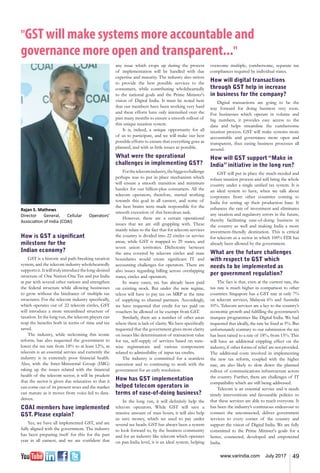 49www.varindia.com July 2017
"GST will make systems more accountable and
governance more open and transparent..."
Rajan S. Mathews
Director General, Cellular Operators’
Association of India (COAI)
How is GST a significant
milestone for the
Indian economy?
GST is a historic and path-breaking taxation
system, and the telecom industry wholeheartedly
supportsit.Itwilltrulyintroducethelong-desired
structure of One Nation-One Tax and put India
at par with several other nations and strengthen
the federal structure while allowing businesses
to grow without the hindrance of multiple tax
structures. For the telecom industry specifically,
which operates out of 22 telecom circles, GST
will introduce a more streamlined structure of
taxation. In the long run, the telecom players can
reap the benefits both in terms of time and tax
saved.
The industry, while welcoming this iconic
reform, has also requested the government to
lower the tax rate from 18% to at least 12%, as
telecom is an essential service and currently the
industry is in extremely poor financial health.
Also, with the Inter-Ministerial Group (IMG)
taking up the issues related with the financial
health of the telecom sector, it will be prudent
that the sector is given due relaxation so that it
can come out of its present woes and the market
can mature as it moves from voice-led to data-
driven.
COAI members have implemented
GST. Please explain?
Yes, we have all implemented GST, and are
fully aligned with the government. The industry
has been preparing itself for this for the past
year in all earnest, and we are confident that
any issue which crops up during the process
of implementation will be handled with due
expertise and maturity. The industry also strives
to provide the best possible services to the
consumers, while contributing wholeheartedly
to the national goals and the Prime Minister's
vision of Digital India. It must be noted here
that our members have been working very hard
and these efforts have only intensified over the
past many months to ensure a smooth rollout of
this unique taxation system.
It is, indeed, a unique opportunity for all
of us to participate, and we will make our best
possible efforts to ensure that everything goes as
planned, and with as little issues as possible.
What were the operational
challenges in implementing GST?
Forthetelecomindustry,thebiggestchallenge
perhaps was to put in place mechanism which
will ensure a smooth transition and minimum
hassles for our billion-plus consumers. All the
telecom operators, therefore, started working
towards this goal in all earnest, and some of
the best brains were made responsible for the
smooth execution of this herculean task.
However, there are a certain operational
issues that we are still grappling with. These
mainly relate to the fact that for telecom services
the country is divided into 22 circles or service
areas, while GST is mapped to 29 states, and
seven union territories. Dichotomy between
the area covered by telecom circles and state
boundaries would create significant IT and
accounting challenges for operators. There are
also issues regarding billing across overlapping
states, circles and operators.
In many cases, tax has already been paid
on existing stock. But under the new regime,
telcos will have to pay tax on MRP at the time
of supplying to channel partners. Accordingly,
we have requested that credit for tax paid on
vouchers be allowed or be exempt from GST.
Similarly, there are a number of other areas
where there is lack of clarity. We have specifically
requested that the government gives more clarity
on issues like determination of transaction value
for tax, self-supply of services based on state-
wise registrations and various components
related to admissibility of input tax credits.
The industry is committed for a seamless
execution and to continuing to work with the
government for an early resolution.
How has GST implementation
helped telecom operators in
terms of ease-of-doing business?
In the long run, it will definitely help the
telecom operators. While GST will save a
massive amount of man hours, it will also help
us save money, which we used to pay under
several tax heads. GST has always been a system
to look forward to, by the business community
and for an industry like telecom which operates
on pan-India level, it is an ideal system, helping
overcome multiple, cumbersome, separate tax
compliances required by individual states.
How will digital transactions
through GST help in increase
in business for the company?
Digital transactions are going to be the
way forward for doing business very soon.
For businesses which operate in volume and
big numbers, it provides easy access to the
data and helps streamline the cumbersome
taxation process. GST will make systems more
accountable and governance more open and
transparent, thus easing business processes all
around.
How will GST support “Make in
India” initiative in the long run?
GST will put in place the much-needed and
robust taxation process and will bring the whole
country under a single unified tax system. It is
an ideal system to have, when we talk about
corporates from other countries coming to
India for setting up their production base. It
enhances the rate of investment and eliminates
any taxation and regulatory errors in the future,
thereby facilitating ease-of-doing business in
the country as well and making India a more
investment-friendly destination. This is critical
for telecom as a sector in which 100% FDI has
already been allowed by the government.
What are the future challenges
with respect to GST which
needs to be implemented as
per government regulation?
The fact is that, even at the current rate, the
tax rate is much higher in comparison to other
countries. Singapore has a GST rate at only 7%
on telecom services, Malaysia 6% and Australia
10%. Telecom services are a key to the country’s
economic growth and fulfilling the government’s
marquee programmes like Digital India. We had
requested that ideally, the rate be fixed at 5%. But
unfortunately contrary to our submission the tax
has been raised to a rate of 18%, from 15%. This
will have an additional crippling effect on the
industry,if otherformsof relief arenotprovided.
The additional costs involved in implementing
the new tax reform, coupled with the higher
rate, are also likely to slow down the planned
rollout of communications infrastructure across
the country. Further, there are challenges of IT
compatibility which are still being addressed.
Telecom is an essential service and it needs
timely interventions and favourable policies so
that these services are able to reach everyone. It
has been the industry’s continuous endeavour to
connect the unconnected, deliver government
services to every corner of the country and
support the vision of Digital India. We are fully
committed to the Prime Minister's goals for a
better, connected, developed and empowered
India.
 