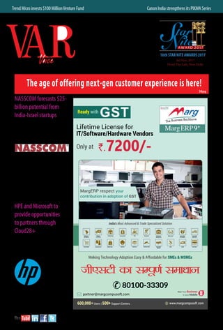 5www.varindia.com July 2017
Nasscom forecasts $25-
billion potential from
India-Israel startups
The cumulative cross-border
investment in Indian and Israeli
startupshasa$25billionof revenuepotential
by 2025, said a recent report “Collaborative
Innovation: The vehicle driving Indo-Israel
prosperity” of Accenture and NASSCOM.
The report identifies IINSPIRE (Israel-
India Startup Platform for Innovative
Research and Entrepreneurship) framework
to release innovation potential of the
two startup nations. It concludes by
recommending the creation of a program
called IINSPIRE which aims to unleash
the combined power of these two nations
to deliver on Vision 25/25, by combining
their strengths across three areas: talent,
technology and temperament.
HPE and Microsoft to
provide opportunities
to partners through
Cloud28+
Hewlett Packard Enterprise has
formed a go-to-market alliance
with Microsoft through Cloud28+, the
world’s largest, open community dedicated
to increasing enterprise cloud adoption.
Microsoft joins
Cloud28+, an
initiative led and
sponsored by
HPE, as a premier
Microsoft Azure
Stack technology
partner.Bybecoming
a Cloud28+
member, Microsoft will join forces with
HPE to provide partners with new business
opportunities and tools, while accelerating
customer business outcomes powered by a
rich hybrid IT ecosystem.
Trend Micro invests $100 MillionVenture Fund 	 Canon India strengthens its PIXMA Series
SUBSCRIPTION COPY NOT FOR SALEVOLUME XVIII ISSUE 11 JULY 2017 PRICE Rs. 50
36pg
The age of offering next-gen customer experience is here!
16th STAR NITE AWARDS 2017
3rd Nov. 2017
Hotel The Lalit, New Delhi
 
