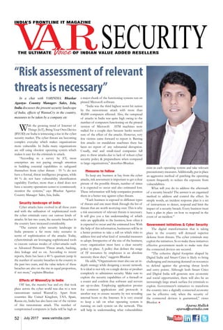 52 July 2017 www.varindia.com
exist in each operating system and take relevant
precautionary measures. Additionally, put in place
an aggressive method of patching the operating
system frequently to reduce the exposure from
vulnerabilities.
What will you do to address the aftermath
of a security breach? The answer is an organized
method to address and control the effect. In
simple words, an incident response plan is a set
of instructions to detect, respond and limit the
impact of a security breach. Every business must
have a plan in place on how to respond in the
event of an incident.”
Government initiatives & Cyber Security
The digital transformation that is taking
place in the country will demand superior
defense from threats. The cyber criminals may
exploit the initiatives. So to make these initiatives
effective government needs to make sure that
the connected devices are secured.
“The cohesive digital footprint shaped by
Digital India and Smart Cities is likely to bring
challenging and increasing demand on resources
to defend against the growing threat levels
and entry points. Although both Smart Cities
and Digital India will generate new economic
and social opportunities, there will also be an
increasingly large attack surface for criminals to
exploit. Government’s initiatives to transform
the country into a digitally connected economy
can be effective only when the security of
the connected devices is guaranteed,” views
Bhaskar. n
Aparna Mullick
aparna@varindia.com
In a chat with VARINDIA, Bhaskar
Agastya- Country Manager- Sales, Ixia,
India discusses the present security landscape
of India, effects of WannaCry in the country,
measures to be taken by a company etc
With the growing trend of Internet of
Things (IoT), Bring Your Own Device
(BYOD) etc India is witnessing a rise in the cyber
security market. The cyber threats are becoming
complex everyday which makes organizations
more vulnerable. In India many organizations
are still using obsolete operating system which
makes it easy for the criminals to attack.
“According to a survey by EY, most
enterprises are not paying enough attention
in building essential capabilities to safeguard
themselves from cyber threats - 55 % do not
have a formal, threat intelligence program, while
44 % do not have vulnerability identification
capability. Further, more than a third does not
have a security operations center to continuously
monitor the systems,” says Bhaskar Agastya-
Country Manager- Sales, Ixia, India.
Security landscape of India
Cyber attacks have evolved in all these years
and with the utilization of sophisticated tools
the cyber criminals carry out various kinds of
attacks. In last two years, the security breaches in
the country have increased considerably.
“The current cyber security landscape in
India presents a far more risky scenario in
terms of sophistication of the attacks. Today,
cybercriminals are leveraging sophisticated tools
to execute various modes of cyber-attacks such
as Advanced Persistent Threat attack, hacking,
data leakage and so on. According to recent
reports, there has been a 40 % quantum jump in
the number of security breaches in the country in
the past two years, and the value tickets of these
breaches are also on the rise in equal proportion,
if not more,” explains Bhaskar.
Effects of WannaCry in India
Off late, the massive hue and cry that took
place across the cyber world was due to a new
ransomware named WannaCry. Apart from
countries like United Kingdom, USA, Spain,
Russia etc, India has also been one of the victims
of this ransomware attack. The number of
compromised computers in India will be high as
a major chunk of the functioning systems run on
pirated Microsoft software.
“India was the third highest worst hit nation
by the ransomware attack with more than
40,000 computers affected. Also, the outspread
of attacks in India was quite high owing to the
number of computers functioning on the pirated
version of Microsoft. ATM machines were
stalled for a couple days because banks weren't
sure of the effect of the attacks. However, very
few victims came forward to report it. Barring
few attacks on standalone machines there has
been no report of any substantial disruption.
Usually, mid and small-sized companies fall
prey to these attacks due to lack of robust cyber
security policy & preparedness when compared
to large organizations,” describes Bhaskar.
Measures to follow
To keep any business at bay from the cyber
attacks, risk assessment is important to get a clear
picture of the possible threats, number of times
it is expected to occur and also estimated loss.
These information will help companies position
them in a better way against cyber threats.
“Each business is exposed to different types
of threats and one must think through the list of
threats that are worth worrying over. This is why
a risk assessment of relevant threats is necessary.
It will give you a fair understanding of which
risks are applicable to the business, how often it
is expected to occur and the estimated loss. With
the help of this information, businesses will be in
a better position to take a call on which risks to
address first and what kind of remedial measures
to adopt. Irrespective of the size of the business,
every organization must have a clear security
policy in place. A policy that defines the usage
of IT resources by employees is an absolute
necessity these days,” suggests Bhaskar.
He adds, “Organizations must also use an in-
depth strategy while designing a secure network.
It is ideal to not rely on a single device or product
completely to administer security. Make sure to
explore the security capabilities of a firewall or
a router and confirm that software and servers
are up-to-date. Employing application proxies
for common applications and protocols is
another way to ensure security by not revealing
internal hosts to the Internet. It is very crucial
to keep a tab on what operating system is
running on each system on the network. This
will help in understanding what vulnerabilities
“Risk assessment of relevant
threats is necessary”
 