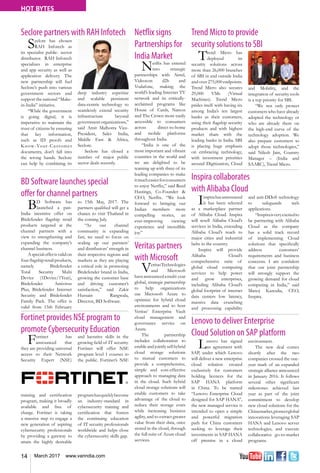 14 March 2017 www.varindia.com
HOT BYTES
Trend Micro to provide
security solutions to SBI
BD Software launches special
offer for channel partners
Inspira collaborates
with Alibaba Cloud
Lenovo to deliver Enterprise
Cloud Solution on SAP platform
Seclore partners with RAH Infotech
Fortinet provides NSE program to
promote Cybersecurity Education
Trend Micro has
deployed its
security solutions across
more than 26,000 branches
of SBI in and outside India
and over 275,000 endpoints.
Trend Micro also secures
29,000 VMs (Virtual
Machines). Trend Micro
prides itself with having six
among India’s ten largest
banks as their customers,
using their flagship security
products and with highest
market share with the
leading banks in India. SBI
is placing huge emphasis
on embracing technology,
with investment priorities
around Digitization, Cloud
BD Software has
launched a pan-
India incentive offer on
Bitdefender flagship retail
products targeted at the
channel partners with a
view to strengthening and
expanding the company’s
channel business.
Aspecialofferisvalidon
four flagship retail products,
namely Bitdefender
Total Security Multi
Device (1Device/1Year),
Bitdefender Antivirus
Plus, Bitdefender Internet
Security and Bitdefender
Family Pack. The offer is
valid from 15th February
Inspirahasannounced
it has been selected
as a marketplace partner
of Alibaba Cloud. Inspira
will resell Alibaba Cloud’s
services in India, extending
Alibaba Cloud’s reach to
major cities and industrial
belts in the country.
Inspira will provide
Alibaba Cloud’s
comprehensive suite of
global cloud computing
services to help power
and grow enterprises,
including Alibaba Cloud’s
global footprint of internet
data centers low latency,
massive data crunching
and processing capability
Lenovo has signed
an agreement with
SAP, under which Lenovo
will deliver a new enterprise
cloud solution created
exclusively for customers
holding licences for the
SAP HANA platform
in China. To be named
“Lenovo Enterprise Cloud
designed for SAP HANA”,
the new managed service is
intended to open a simple
and powerful migration
path for China customers
seeking to leverage their
investments in SAP HANA
off premise in a cloud
and Mobility, and the
integration of security tools
is a top priority for SBI.
“We not only protect
customers who have already
adopted the technology or
who are already there on
the high-end curve of the
technology adoption. We
also prepare customers to
adopt those technologies,”
said Nilesh Jain, Country
Manager – (India and
SAARC), Trend Micro.
to 15th May, 2017. The
partners qualified will get a
chance to visit Thailand in
the coming July.
“As our channel
community is expanding
fast, we need to focus on
scaling up our partners’
and distributors’ strength in
their respective regions and
markets as they are playing
a critical role in promoting
Bitdefender brand in India,
growing the customer base
and driving customer’s
satisfaction,” said Zakir
Hussain Rangwala,
Director, BD Software.
and anti-DDoS technology
to safeguards web
applications.
“Inspiraisveryexcitedto
be partnering with Alibaba
Cloud as the company
has a solid track record
of implementing Cloud
solutions that specifically
address customers’
requirements and business
concerns. I am confident
that our joint partnership
will strongly support the
growing demand for cloud
computing in India,” said
Manoj Kanodia, CEO,
Inspira.
environment.
The new deal comes
shortly after the two
companies crossed the one-
year mark of an expanded
strategic alliance announced
in January 2016. It follows
several other significant
milestones achieved last
year as part of the joint
commitment to develop
new cloud solutions for the
Chinamarket,pioneerglobal
innovations leveraging SAP
HANA and Lenovo server
technologies, and execute
collaborative go-to-market
programs.
Seclore has chosen
RAH Infotech as
its specialist public- sector
distributor. RAH Infotech
specializes in enterprise
and app security as well as
application delivery. The
new partnership will fuel
Seclore’s push into various
government sectors and
supportthenational“Make-
in-India” initiative.
“While the government
is going digital, it is
imperative to maintain the
trust of citizens by ensuring
that key information,
such as ID proofs and
Know-Your-Customer
documents, don’t fall into
the wrong hands. Seclore
can help by combining its
deep industry expertise
and scalable persistent
data-centric technology to
seamlessly extend security
infrastructure beyond
government organizations,”
said Amit Malhotra Vice-
President, Sales India,
Middle East & Africa,
Seclore.
Seclore has closed a
number of major public
sector deals recently.
Fortinet has
announced that
they are providing universal
access to their Network
Security Expert (NSE)
training and certification
program, making it broadly
available and free of
charge. Fortinet is taking
a massive step to engage a
new generation of aspiring
cybersecurity professionals
by providing a gateway to
attain the highly desirable
and lucrative skills in the
growing field of IT security.
Fortinet will offer NSE
program level 1 courses to
the public. Fortinet’s NSE
programhasquicklybecome
an industry-standard in
cybersecurity training and
certification that fosters
the continuing education
of IT security professionals
worldwide and helps close
the cybersecurity skills gap.
Netflix signs
Partnerships for
India Market
Netflix has entered
into strategic
partnerships with Airtel,
Videocon d2h and
Vodafone, making the
world’s leading Internet TV
network and its critically-
acclaimed programs like
House of Cards, Narcos
and The Crown more easily
accessible to consumers
across direct-to-home
and mobile platforms
throughout India.
“India is one of the
most important and vibrant
countries in the world and
we are delighted to be
teaming up with three of its
leading companies to make
itmucheasierforconsumers
to enjoy Netflix,” said Reed
Hastings, Co-Founder &
CEO, Netflix. “We look
forward to bringing our
Indian members more
compelling stories, an
ever-improving viewing
experience and incredible
joy.”
Veritas partners
with Microsoft
VeritasTechnologies
and Microsoft
haveannouncedamulti-year
global, strategic partnership
to help organizations
use Microsoft Azure to
optimize for hybrid cloud
environments and to host
Veritas’ Enterprise Vault
cloud management and
governance service on
Azure.
The partnership
includes collaboration to
enable and jointlysellhybrid
cloud storage solutions
to mutual customers to
provide a comprehensive,
simple and cost-effective
approach to managing data
in the cloud. Such hybrid
cloud storage solutions will
enable customers to take
advantage of the cloud to
reduce their storage costs
while increasing business
agility, and to extract greater
value from their data, once
stored in the cloud, through
the full suite of Azure cloud
services.
 