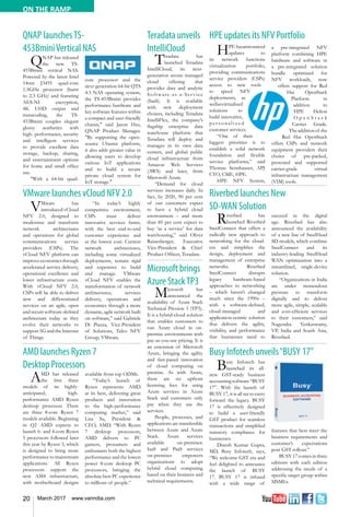 20 March 2017 www.varindia.com
ON THE RAMP
HPE updates its NFV Portfolio
Busy Infotech unveils“BUSY 17”
QNAP launchesTS-
453BminiVertical NAS
AMD launches Ryzen 7
Desktop Processors
Riverbed launches New
SD-WAN Solution
VMware launches vCloud NFV 2.0
HPE hasannounced
updates to
its network functions
virtualization portfolio,
providing communications
service providers (CSPs)
access to new tools
to speed NFV
deployments, as
wellasvirtualized
solutions to
build innovative,
p e r s o n a l i z e d
customer services.
“One of their
biggest priorities is to
establish a solid network
foundation and flexible
service platforms,” said
Thomas Sennhauser, APJ
CTO, CME, HPE.
HPE NFV System,
Busy Infotech has
launched its all-
new GST-ready business
accountingsoftware“BUSY
17”. With the launch of
BUSY 17, it is all set to carry
forward the legacy. BUSY
17 is effectively designed
to build a user-friendly
GST product for seamless
transactions and simplified
statutory compliance for
businesses.
Dinesh Kumar Gupta,
MD, Busy Infotech, says,
“We welcome GST era and
feel delighted to announce
the launch of BUSY
17. BUSY 17 is infused
with a wide range of
QNAP has released
the new TS-
453Bmini vertical NAS.
Powered by the latest Intel
14nm J3455 quad-core
1.5GHz processor (burst
to 2.3 GHz) and featuring
AES-NI encryption,
4K UHD output and
transcoding, the TS-
453Bmini couples elegant
glossy aesthetics with
high- performance, security
and intelligent services
to provide excellent data
storage, backup, sharing,
and entertainment options
for home and small office
use.
"With a 64-bit quad-
AMD has released
the first three
models of its highly-
anticipated, high-
performance AMD Ryzen
desktop processor. There
are three 8-core Ryzen 7
models available. Beginning
in Q2 AMD expects to
launch 6- and 4-core Ryzen
5 processors followed later
this year by Ryzen 3, which
is designed to bring more
performance to mainstream
applications. All Ryzen
processors support the
new AM4 infrastructure,
with motherboard designs
Riverbed has
launched Riverbed
SteelConnect that offers a
radically new approach to
networking for the cloud-
era and simplifies the
design, deployment and
management of enterprise
networks. Riverbed
SteelConnect disrupts
legacy hardware-based
approaches to networking
– which haven’t changed
much since the 1990s –
with a software-defined,
cloud-managed and
application-centric solution
that delivers the agility,
visibility, and performance
that businesses need to
a pre-integrated NFV
platform combining HPE
hardware and software in
a pre-integrated solution
bundle optimized for
NFV workloads, now
offers support for Red
Hat OpenStack
Platform in
addition to
HPE Helion
O p e n S t a c k
Carrier Grade.
Theadditionof the
Red Hat OpenStack
offers CSPs and network
equipment providers their
choice of pre-packed,
pretested and supported
carrier-grade virtual
infrastructure management
(VIM) tools.
features that best meet the
business requirements and
customer’s expectations
post GST rollout.”
BUSY 17 comes in three
editions with each edition
addressing the needs of a
specific target group within
MSMEs.
core processor and the
next-generation 64-bit QTS
4.3 NAS operating system,
the TS-453Bmini provides
performance hardware and
key software features within
a compact and user-friendly
chassis," said Jason Hsu,
QNAP Product Manager.
"By supporting the open-
source Ubuntu platform,
it also adds greater value in
allowing users to develop
various IoT applications
and to build a secure
private cloud system for
IoT storage."
available from top ODMs.
“Today’s launch of
Ryzen represents AMD
at its best, delivering great
products and innovation
to the high-performance
computing market,” said
Lisa Su, President &
CEO, AMD. “With Ryzen
7 desktop processors,
AMD delivers to PC
gamers, prosumers and
enthusiasts both the highest
performance and the lowest
power 8-core desktop PC
processors, bringing the
absolute best PC experience
to millions of people.”
succeed in the digital
age. Riverbed has also
announced the availability
of a new line of SteelHead
SD models, which combine
SteelConnect and its
industry-leading SteelHead
WAN optimization into a
streamlined, single-device
solution.
“Organizations in India
are under tremendous
pressure to transform
digitally and to deliver
more agile, simple, scalable
and cost-efficient services
to their customers,” said
Nagendra Venkaswamy,
VP, India and South Asia,
Riverbed.
VMware has
introduced vCloud
NFV 2.0, designed to
modernize and transform
network architectures
and operations for global
communications service
providers (CSPs). The
vCloud NFV platform can
improveeconomicsthrough
accelerated service delivery,
operational excellence and
lower infrastructure costs.
With vCloud NFV 2.0,
CSPs will be able to deliver
new and differentiated
services on an agile, open
andsecuresoftware-defined
architecture today as they
evolve their networks to
support5GandtheInternet
of Things.
“In today’s highly
competitive environment,
CSPs must deliver
innovative services faster,
with the best end-to-end
customer experience and
at the lowest cost. Current
network architectures,
including some virtualized
deployments, remain rigid
and expensive to build
and manage. VMware
vCloud NFV enables the
transformation of network
architectures, services
delivery, operations and
economics through a more
dynamic, agile network built
on software,” said Gabriele
Di Piazza, Vice-President
of Solutions, Telco NFV
Group, VMware.
Teradata unveils
IntelliCloud
Teradata has
launched Teradata
IntelliCloud, its next-
generation secure managed
cloud offering that
provides data and analytic
Software-as-a-Ser vice
(SaaS). It is available
with new deployment
choices, including Teradata
IntelliFlex, the company’s
flagship enterprise data
warehouse platform that
Teradata will deploy and
manages in its own data
centers, and global public
cloud infrastructure from
Amazon Web Services
(AWS) and later, from
Microsoft Azure.
“Demand for cloud
services increases daily. In
fact, by 2020, 90 per cent
of our customers expect
to have a hybrid cloud
environment – and more
than 85 per cent expect to
buy ‘as a service’ for data
warehousing,” said Oliver
Ratzesberger, Executive
Vice-President & Chief
Product Officer, Teradata.
Microsoft brings
Azure StackTP3
Microsoft has
announced the
availability of Azure Stack
Technical Preview 3 (TP3).
It is a hybrid-cloud solution
that enables customers to
run Azure cloud in on-
premise environments with
pay-as-you-use pricing. It is
an extension of Microsoft
Azure, bringing the agility
and fast-paced innovation
of cloud computing on
premise. As with Azure,
there are no upfront
licensing fees for using
Azure services in Azure
Stack and customers only
pay when they use the
services.
People, processes, and
applications are transferable
between Azure and Azure
Stack. Azure services
available on-premises:
IaaS and PaaS services
on-premises empowers
organizations to adopt
hybrid cloud computing
based on their business and
technical requirements.
 