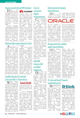 22 March 2017 www.varindia.com
Oracle presents Exadata
Cloud Machine
D-Link andTeamF1 launch
mydlink Business
Akamai adds major advances to Ion
SanDisk Unveils A1 microSD
Card and USB 3.1 Flash Drives
Orange presents a global
public cloud offering
Huawei unveils Cloud EPN Solution
Oracle has
a n n o u n c e d
expansion of the Oracle
CloudatCustomerportfolio
with the availability of
Oracle Exadata Cloud
Machine. Oracle is offering
organizations the ultimate
in choice and flexibility
in where they deploy the
advanceddatabasecloudfor
mission-critical workloads.
“Oracle Exadata
Cloud Machine is an ideal
platform for organizations
that want the benefits of the
D-LinkandTeamF1
N e t w o r k s
have announced their
partnership in delivering
mydlink Business, a cloud-
based device management
platform featuring ease,
value, and scalability for
SMB. The business cloud
platform is specifically
designed to suit the
operation and workflow
models of system
integrators (“SIs”), value-
added resellers (“VARs”),
and telcos/ISPs.
In the past two years,
D-Link and TeamF1
Western Digital
Corporation has
unveiled the microSD card
that meets the Application
Performance Class 1 (A1)
requirementsfromthelatest
SD Association’s SD 5.1
specifications. The 256GB
SanDisk Ultra microSDXC
UHS-I card, Premium
Edition, delivers capacity,
speed and enhanced
capability to deliver a better
smartphone experience.
The company also has
announced the launch of
SanDisk Extreme PRO
USB 3.1 Solid State Flash
Drive. SanDisk Extreme
PRO USB 3.1 Solid State
Flash Drives are ideal for
Orange Business
Services is
accelerating its international
cloud strategy with a
new global public cloud
offering that includes
advice, auditing, integration
and managed services for
cloud infrastructure and
applications. The services,
delivered in partnership
with Huawei, complement
the existing Orange private
cloudportfolioandwillhelp
enterprises in their digital
transformation initiatives.
The principal aim of the
international cloud strategy
is to help multinational
corporations (MNCs)
cloud brought to their data
center,” said Juan Loaiza,
Senior VP of Systems
Technologies, Oracle. “For
many years, Oracle Exadata
has been the platform of
choice for running mission-
critical Oracle databases at
thousands of customers,
and the Oracle Exadata
Cloud Machine extends
this value proposition to
those customers who want
cloud benefits but cannot
or aren’t yet ready to move
to a public cloud.”
jointly developed mydlink
Business, to satisfy needs
for secured network access
and premises surveillance.
The first batch of
managed devices that work
with mydlink Business is the
DBA-1000 series 802.11ac
dual-band business access
points (“AP”). These
APs could be physically
located on different
premises but under the
same administrator’s
management.
Ak a m a i
Technologies has
unveiled several major
advances that are intended
to help solve key mobile
performance challenges.
The latest version of
Akamai Ion, the company’s
flagship Web Performance
Solution, is designed to
make it easier than ever
to deliver compelling
online experiences by
leveraging the company’s
new learning engine-based
optimizations. Akamai will
also enable developers to
deliver near-instant mobile
app experiences by using its
new software development
kit (SDK).
Built on the Akamai
Intelligent Platform,
Akamai Ion is designed to
help companies effectively
reachandengagecustomers,
prospects, employees,
partners and suppliers,
wherever and however
they connect. The pressure
to deliver great online
experiences is higher than
ever, across sites and apps.
While most businesses have
a basic understanding of
what is required to optimize
desktop experiences, they
still struggle with the
challenges mobile and
cellular use-cases present.
creative professionals, tech
enthusiasts, or anyone who
creates and shares massive
files.
“For a technology
enthusiast and a consumer
who is always on the go,
these drives offer world
class performance and
convenience of moving
content easily and quickly,
without having to worry
about a cable,” said Rajesh
Gupta, Country Manager
of SanDisk India and
SAARC Retail Sales and
Marketing, Western Digital
Corporation.
migrate their legacy
enterprise applications to
the cloud and ensure that
their infrastructure and
applications are available
in all geographic regions
in which they need to be
hosted. Orange will provide
the data center facilities,
network and security
infrastructure, customers’
infrastructure and
applications management,
and professional services to
support cloud migrations.
Huawei will provide the
hardware, develop the
technology platform and
OpenStack OS, and provide
level-three support.
Huawei has
launcheditsCloud
Enterprise Private Network
(CloudEPN) solution for
enterprise interconnection.
The solution helps carriers
to provide on-demand and
cost-effective enterprise
leased line services with
cloud-based visualized
O&M.
Huawei’s CloudEPN
solutionsupportsSD-WAN
and CloudVPN modes and
allowsforsmoothevolution,
meeting customers' service
requirements in different
phases. The solution helps
carriers to provide on-
demand and cost-effective
enterprise leased line
services with cloud-based
visualized O&M. With
this solution, carriers are
able to implement digital
transformation and explore
more opportunities in
B2B markets with fast
growth in the cloud era.
For carriers, Huawei’s
CloudEPN Solution
helps to provide one-stop
enterprise interconnection
services and value-added
services (VASs) on demand.
Customers can use the
ecommerce-style service
platform to subscribe
to or reserve enterprise
interconnection services
and VASs.
Cisco to
accelerate
Digital
Transformation
Cisco is introducing
new technologies
that allow customers
to virtualize and secure
their networks. Cisco
is introducing a new
hardware platform and
virtual network services
to extend virtualization to
branch locations, as well as
a new solution that allows
customers to virtualize
their network perimeter
and extend it to collocation
centres. Cisco is also
delivering software-defined
segmentation across the
entire network – from the
network to the endpoint to
the cloud – with complete
application visibility.
Organizations can now
extend network services,
like routing or security, to
a diverse set of platforms
across branch, campus,
collocation centres and the
public cloud.
Dell EMC
releases EHC
onVxRail
Appliances
Dell EMC has
announced that
its turnkey hybrid cloud
platform – Dell EMC
Enterprise Hybrid Cloud
(EHC) – will be made
available for the first time
on Dell EMC VxRail
Appliances.
The Dell EMC VxRail
Appliance family of fully
integrated, preconfigured
and pre-tested HCI
appliances offers the
industry’s only HCI
appliances powered by
VMware vSAN and jointly
engineered with VMware.
Industry analyst
and research firm 451
research notes in a new
report that three out of
four hyperconverged
deployments are in the
core data center, and hybrid
cloud is the next frontier
for HCI.
ON THE RAMP
 