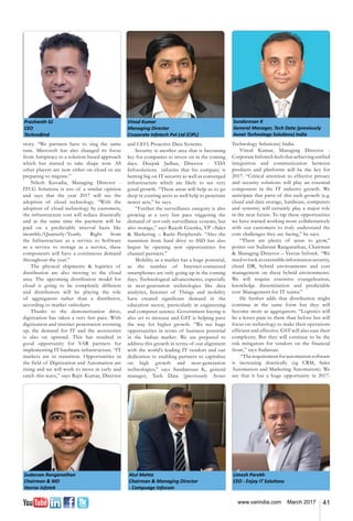 41www.varindia.com March 2017
Sundaresan K
General Manager, Tech Data (previously
Avnet Technology Solutions) India
Sudarsan Ranganathan
Chairman & MD
Veeras Infotek
Atul Mehta
Chairman & Managing Director
- Compuage Infocom
Prashanth GJ
CEO
TechnoBind
Limesh Parekh
CEO - Enjay IT Solutions
Vinod Kumar
Managing Director
Corporate Infotech Pvt Ltd (CIPL)
story. “We partners have to sing the same
tune. Microsoft has also changed its focus
from Antipiracy to a solution-based approach
which has started to take shape now. All
other players are now either on cloud or are
preparing to migrate.”
Nilesh Kuvadia, Managing Director -
ITCG Solutions is too of a similar opinion
and says that the year 2017 will see the
adoption of cloud technology. “With the
adoption of cloud technology by customers,
the infrastructure cost will reduce drastically
and at the same time the payment will be
paid on a predictable interval basis like
monthly/Quarterly/Yearly. Right from
the Infrastructure as a service to Software
as a service to storage as a service, these
components will have a continuous demand
throughout the year.”
The physical shipments & logistics of
distribution are also moving to the cloud
area. The upcoming distribution model for
cloud is going to be completely different
and distributors will be playing the role
of aggregators rather than a distributor,
according to market onlookers.
Thanks to the demonetisation drive,
digitisation has taken a very fast pace. With
digitization and internet penetration zooming
up, the demand for IT and the accessories
is also on uptrend. This has resulted in
good opportunity for VAR partners for
implementing IT hardware infrastructure. “IT
markets are in transition. Opportunities in
the field of Digitization and Automation are
rising and we will work to move in early and
catch this wave,” says Rajiv Kumar, Director
and CEO, Proactive Data Systems.
Security is another area that is becoming
key for companies to invest on in the coming
days. Deepak Jadhav, Director - VDA
Infosolutions informs that his company is
betting big on IT security as well as converged
infrastructure which are likely to see very
good growth. “These areas will help us to go
deep in existing accts as well help to penetrate
newer acts,” he says.
“Further the surveillance category is also
growing at a very fast pace triggering the
demand of not only surveillance systems, but
also storage,” says Rajesh Goenka, VP –Sales
& Marketing – Rashi Peripherals. “Also the
transition from hard drive to SSD has also
begun by opening new opportunities for
channel partners.”
Mobility as a market has a huge potential,
as the number of Internet-connected
smartphones are only going up in the coming
days. Technological advancements, especially
in next-generation technologies like data
analytics, Internet of Things and mobility
have created significant demand in the
education sector, particularly in engineering
and computer science. Government buying is
also set to increase and GST is helping pave
the way for higher growth. “We see huge
opportunities in terms of business potential
in the Indian market. We are prepared to
address this growth in terms of our alignment
with the world’s leading IT vendors and our
dedication to enabling partners to capitalize
on high growth and next-generation
technologies,” says Sundaresan K, general
manager, Tech Data (previously Avnet
Technology Solutions) India.
Vinod Kumar, Managing Director -
CorporateInfotechfeelsthatachievingunified
integration and communication between
products and platforms will be the key for
2017. “Critical attention to effective privacy
and security solutions will play an essential
component in the IT industry growth. We
anticipate that parts of this tech growth (e.g.
cloud and data storage, hardware, computers
and systems) will certainly play a major role
in the near future. To tap these opportunities
we have started working more collaboratively
with our customers to truly understand the
core challenges they are facing,” he says.
“There are plenty of areas to grow,”
points out Sudarsan Ranganathan, Chairman
& Managing Director – Veeras Infotek. “We
need to look at extensible information security,
cloud DR, hybrid environments and cost
management on these hybrid environments.
We will require extensive evangelisation,
knowledge dissemination and predictable
cost Management for IT teams.”
He further adds that distribution might
continue in the same form but they will
become more as aggregators. “Logistics will
be a lesser pain to them than before but will
focus on technology to make their operations
efficient and effective. GST will also ease their
complexity. But they will continue to be the
risk mitigators for vendors on the financial
front,” says Sudarsan.
“Therequirementforautomationsoftware
is increasing drastically (eg CRM, Sales
Automation and Marketing Automation). We
see that it has a huge opportunity in 2017.
 