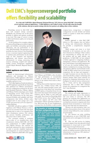 45www.varindia.com March 2017
Dell EMC's hyperconverged portfolio
offers flexibility and scalability
In a chat with VARINDIA, Rajesh Ramnani, Regional Director, VCE, discusses about Dell EMC’s PowerEdge
servers and their enhanced applications – VxRail appliances and VxRack systems. He also talks about the benefits
of the solutions, their go-to-market strategy and also how partners are adding value to these solutions
PowerEdge servers by Dell EMC have
been well accepted among customers.
Worldwide, the customers rely on this server
portfolio to address and optimize workloads
at any level. This range of servers is meant
to deliver performance, agility, cost saving and
performance.
“As the foundation for a complete, adaptive
ITsolution,PowerEdgeserversdeliversuperior
agility and reliability, outstanding operational
efficiencies, and top performance at any
scale. Dell PowerEdge 13th-generation server
portfolio, the latest version of the PowerEdge
server, is customer-inspired engineering built
to optimize price performance for the widest
range of web, enterprise and hyperscale
applications, and features state-of-the-art
advancements in storage, processing and
memory technology coupled with industry-
leading systems management capabilities,”
remarks Rajesh Ramnani, Regional Director,
VCE.
VxRail appliances and VxRack
systems
Based on hyperconverged infrastructure
appliances and developed for VMware
environments, VxRail appliances offer better
CPU performance, flexibility in configuration,
scalability and low in cost.
“TheVxRailApplianceFamily,theindustry’s
only HCI appliances specifically developed and
fully optimized for VMware environments,
now has configurations powered by the latest
Intel Broadwell Platforms, VMware vSphere
and VMware VSAN technologies and is based
on PowerEdge servers. These feature 40%
more CPU performance for the same price,
increased flexibility and scalability with more
configurations than before, all-flash nodes
equipped with 2x more storage and a new
3-node entry point that is 25% less expensive,”
explains Ramnani.
Dell EMC will add new updates of VxRail
Appliances with VMware Horizon so that it
can serve its customers better who look upon
fastening time-to-value of an enterprise-class
client virtualization solution. This solution
also presents flexibility, performance and
takes lesser time to deliver results.
“For customers seeking to accelerate
time-to-value of an enterprise-class client
virtualization solution, Dell EMC will offer
new configurations of VxRail Appliances
with VMware Horizon. The solutions are
specifically optimized for client virtualization
in order to provide simplified deployment
and management of virtual workspaces. The
solution, validated by Dell EMC with support
from VMware and NVIDIA, offers flexibility
and high performance to accommodate
a variety of needs and decreases time-to-
delivery of the solution from weeks to days,”
says Ramnani.
Talking about another important solution,
Ramnani says, “VxRack System 1000, the
only rack-scale hyperconverged system with
integrated top-of-rack Spine-Leaf networking
and SDN options, is the perfect choice for core
data centers that require both enterprise-grade
resiliency and the ability to start small and
scale easily. Now based on PowerEdge R630
and R730xd servers, these VxRack Systems
offer more capacity and 40% more CPU
performance without increasing footprint or
cost. With more than 20 new configurations,
customers have the flexibility to add as needed
The benefits of VxRack System
all-flash configurations include:
•	 Better all-flash economics that offer
2.5x more usable flash capacity
for a similar price versus previous
generations
•	 Application acceleration with
SanDisk DAS Cache speeds storage
I/O operations while reducing
latency, resulting in improved
performance of I/O-intensive
applications such as Microsoft SQL
OLTP
•	 Configuration flexibility enables
customers to scale linearly as their
workloads require by incrementally
adding high-density, storage-
heavy or compute-heavy node
configurations
compute-heavy, storage-heavy or balanced
configurations (in both all-flash and hybrid
models) as needed to match their workload
requirements".
Strategy
Holistic approach is what Dell EMC
believes in. The company does not believe
in solving only infrastructural difficulties
but provides a comprehensive integrated
solution.
“Dell’s strategy and vision is to look
holistically at the customers, not just solve
their infrastructure challenges. Other vendors
are concentrating on solving only part of
the problem and are rigid, delicate, and
proprietary. At Dell EMC, we have adopted
a holistic approach to integrating hardware,
management, solutions and applications. We
have a rich heritage of providing organizations
of all sizes the essential building blocks –
industry-standard servers, storage, networking,
and solutions. Dell has top benchmark results
on TPC-H, SPEC rating scores over its nearest
competition. We are open and integrated –
not rigid. Customers can use what they have
and remain flexible to adapt to technology and
business changes. Data center solutions are
powered by computing infrastructure that is
intelligent, by network services infrastructure
that is virtual, and by data management
architecture that is fluid. Dell solutions
trounce the competition in a comparison like
this,” states Ramnani.
Value addition by Partners
The solutions give ample opportunity to
partners to add more value to the solutions
and serve better to end-users. The ISV
partners are certifying their applications on
Dell EMC stack. They can add services which
can help their customers to migrate easily from
physical/virtual environment to virtual stack
and can also help with new infrastructure.
“Partners can add tremendous value over
and above these products. Some of the options
currently being followed by some customers
are given below:
A)	 ISV Partners are today certifying
their applications on top of Dell EMC stack
and provide end-to-end support for the entire
stack.
B)	 They can add services by helping
customers migrate from their physical/virtual
environment to virtual stack on top of Dell
EMC hyperconverged infrastructure.
C)	 These partners can also provide infra
refresh, by helping customers refresh their old
infrastructure to brand-new HCI platform,”
concludes Ramnani. n
Rajesh Ramnani
Regional Director, VCE
FACE TO FACE
 