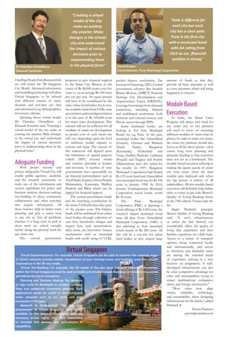 49www.varindia.com March 2017
Dr Chandan Chowdhury
Dassault Systemes
Virtual Singapore
Virtual Experimentation: For example, Virtual Singapore can be used to examine the coverage areas
of 3G/4G networks, provide realistic visualisation of poor coverage areas, and highlight areas that can be
improved on in the 3D city model.
Virtual Test-Bedding: For example, the 3D model of the new sport hub with semantic information
within the Virtual Singapore could be used to model and simulate crowd dispersion to establish evacuation
procedures during an emergency.
Planning and Decision Making: For instance,
an app could be developed to analyse transport
flows and pedestrian movement patterns. Such
applications would be useful in non-contiguous
urban networks such as our parks and park
connectors in Punggol.
Research & Development: The rich data
environment of Virtual Singapore, when made
available to the research community with the
necessary access rights, can allow researchers
to innovate and develop new technologies or
capabilities.
"Creating a virtual
model of the city
make an existing
city smarter. Make
changes in the virtual
city and understand
the impact of various
decisions prior to
implementing them
in the physical form” Kunal Kumar
Commissioner, Pune Municipal Corporation
"Path is different for
each city but each
city has a clear path.
Pune is the first city
with a municipal bond
with AA rating from
Fitch as our financial
position is strong"
OneMap,PeopleHub,BusinessHub
etc. will enrich the 3D Singapore
City Model. Advanced information
and modelling technology will allow
Virtual Singapore to be infused
with different sources of static,
dynamic and real-time city data
and information e.g. demographics,
movement, climate.
Speaking about virtual model,
Dr Chandan Chowdhury of
Dassault Systemes said, "Creating a
virtual model of the city make an
existing city smarter. Make changes
in the virtual city and understand
the impact of various decisions
prior to implementing them in the
physical form.”
Adequate Funding
With proper security and
privacy safeguards, Virtual City will
enable public agencies, academia
and the research community to
make use of the information and
system capabilities for policy and
business analysis, decision making,
test-bedding of ideas, community
collaboration and other activities
that require information. All
these features help in better town
planning and give a smart look
to any city so that all problems
whether it is long term as well as
short term are solved virtually
before doing the physical work for
any smart city.
The central government
proposes to give financial support
to the Smart City Mission to the
extent of Rs 48,000 crores over five
years i.e. on an average Rs 100 crore
per city per year. An equal amount
will have to be contributed by the
state/urban local bodies. So, in toto,
the available funds from ULBs, state
government,andcentralgovernment
is to the tune of Rs 100,000 crore
for smart cities development. This
amount will not be sufficient for all
modules of smart city development
as project cost of each smart city
will vary depending upon the level
of ambition, model, capacity to
execute and repay. The success of
this endeavour will depend upon
the robustness of special purpose
vehicle (SPV) revenue model
and comfort provided to lenders
and investors. A number of state
governments have successfully set
up financial intermediaries such as
TamilNadu,Gujarat,Orissa,Punjab,
Maharashtra, Karnataka, Madhya
Pradesh and Bihar which can be
tapped for financial support.
The central government funds
and the matching contribution by
the states/ULB will meet only a part
of the project costs. The balance
funds will be mobilised from urban
local bodies through collection of
user fees, beneficiary charges and
impact fees, land monetization,
debt, loans, etc; Innovative finance
mechanisms such as municipal
bonds with credit rating of ULBs,
pooled finance mechanism, Tax
Increment Financing (TIF); Central
government schemes like Swachh
Bharat Mission, AMRUT, National
Heritage City Development and
Augmentation Yojana (HRIDAY);
Leverage borrowings from financial
institutions, including bilateral
and multilateral institutions, both
domestic and external sources; and
Private sector through PPPs.
Some municipal bodies are
looking at Tax Free Municipal
Bonds for e.g. Pune. In the past,
municipal bodies like Ahmedabad
(Gujarat), Chennai and Madurai
(Tamil Nadu), Bangalore
(Karnataka), Hyderabad and
Vizag (Andhra Pradesh), Ludhiana
(Punjab) and Nagpur and Nashik
(Maharashtra) have also opted for
the model. In 1997, Bangalore
Municipal Corporation had floated
Rs 125 crore bond and Ahmedabad
first municipal bond was for Rs 100
crore in January 1998. In 2010,
Greater Visakhapatnam Municipal
Corporation issued bonds worth
Rs 30 crore.
The Pune Municipal
Corporation (PMC) is planning a
bond offering of Rs 2,300 crore, the
country’s largest municipal bond
issue till date. Even Ahmedabad
Municipal Corporation (AMC) is
also planning to float municipal
bonds bonds of Rs 200 crore. All
this will be a win-win for urban
local bodies as they require large
amount of funds so that they
provide all basic amenities as well
as extra amenities which will bring
happiness to citizens.
Module Based
Execution
In India, the Smart Cities
Program will always lack fund for
any smart city, so city planners
will need to focus on executing
different modules of smart cities in
phases. In order to make city smart,
the smart city planners should also
focus on all the above points - clear
vision, long term planning and
adequate funding so that execution
does not act as a bottleneck. The
module based execution will help in
making the jigsaw puzzle of smart
city look smart when the final
module gets deployed only when
the big picture is infront of all
stakeholders. All this module based
execution will definitely help Indian
cities to come at par with Mercer's
Quality of Living Ranking where
in the 19th edition Vienna tops the
list.
Slagin Parakatil, principal,
Mercer Quality of Living Ranking
said, “A city’s infrastructure,
or rather the lack thereof, can
considerably affect the quality of
living that expatriates and their
families experience on a daily basis.
Access to a variety of transport
options, being connected locally
and internationally, and access
to electricity and drinkable water
are among the essential needs
of expatriates arriving in a new
location on assignment. A well-
developed infrastructure can also
be a key competitive advantage for
cities and municipalities trying to
attract multinational companies,
talent, and foreign investments.”
“Most cities now align
variety, reliability, technology,
and sustainability when designing
infrastructure for the future,” added
Parakatil. n
Pravin Prashant
pravin@varindia.com
 