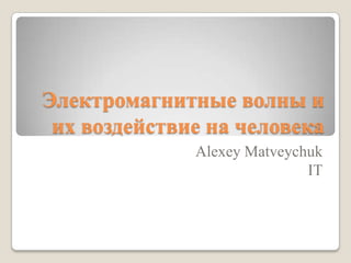 Электромагнитные волны и
 их воздействие на человека
              Alexey Matveychuk
                             IT
 