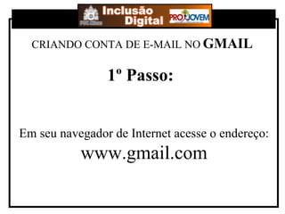 CRIANDO CONTA DE E-MAIL NO   GMAIL 1º Passo: Em seu navegador de Internet acesse o endereço: www.gmail.com 