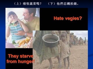 （上）痛恨蔬菜 嗎 ？  （下）他 們 忍 饑 挨 餓 。 