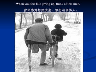 When you feel like giving up, think of this man.              當 你 感覺想 要放 棄 ，想想 這個 男人。   