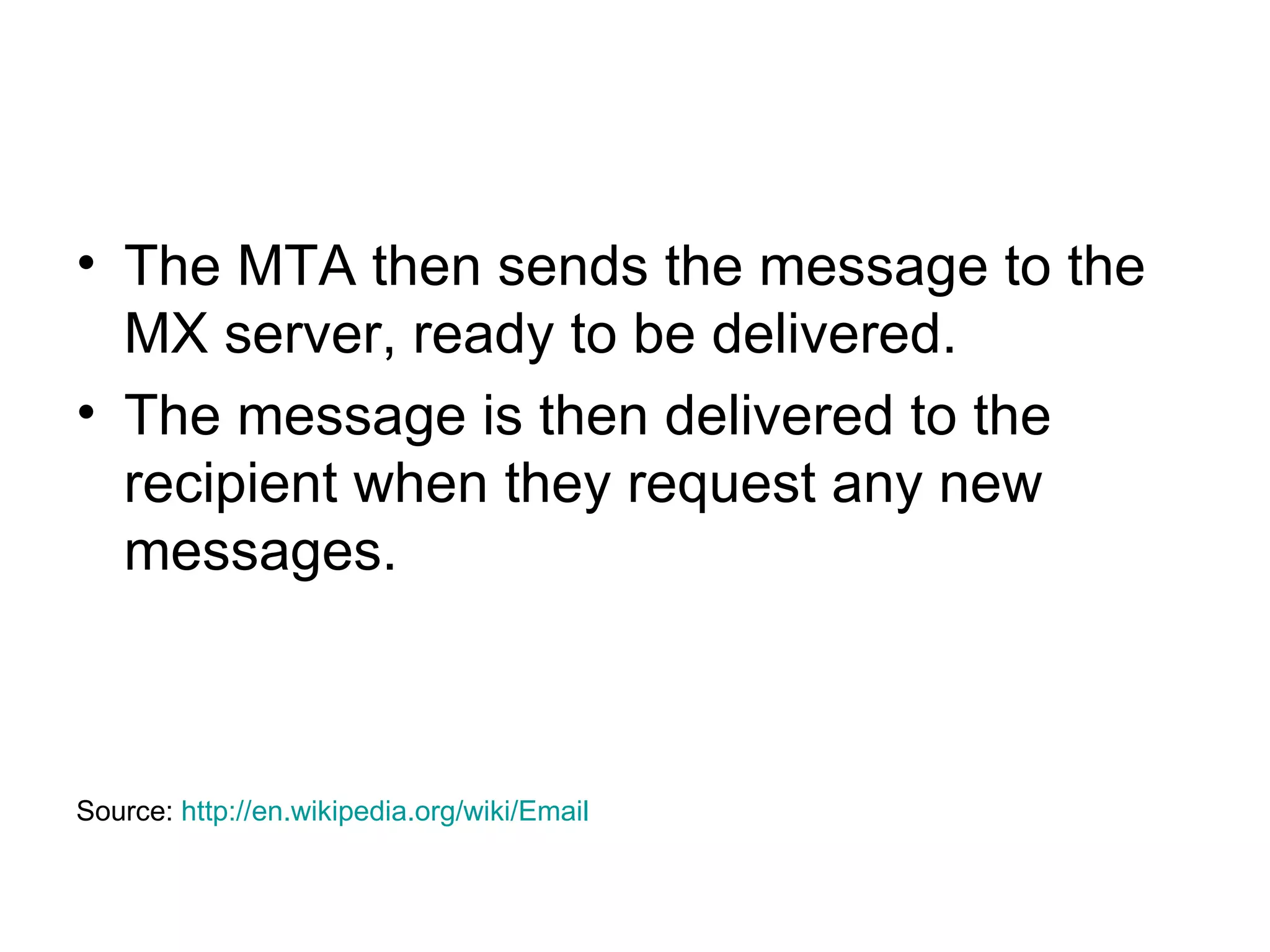 The MTA then sends the message to the MX server, ready to be delivered.  The message is then delivered to the recipient when they request any new messages.  Source:  http:// en.wikipedia.org/wiki/Email 