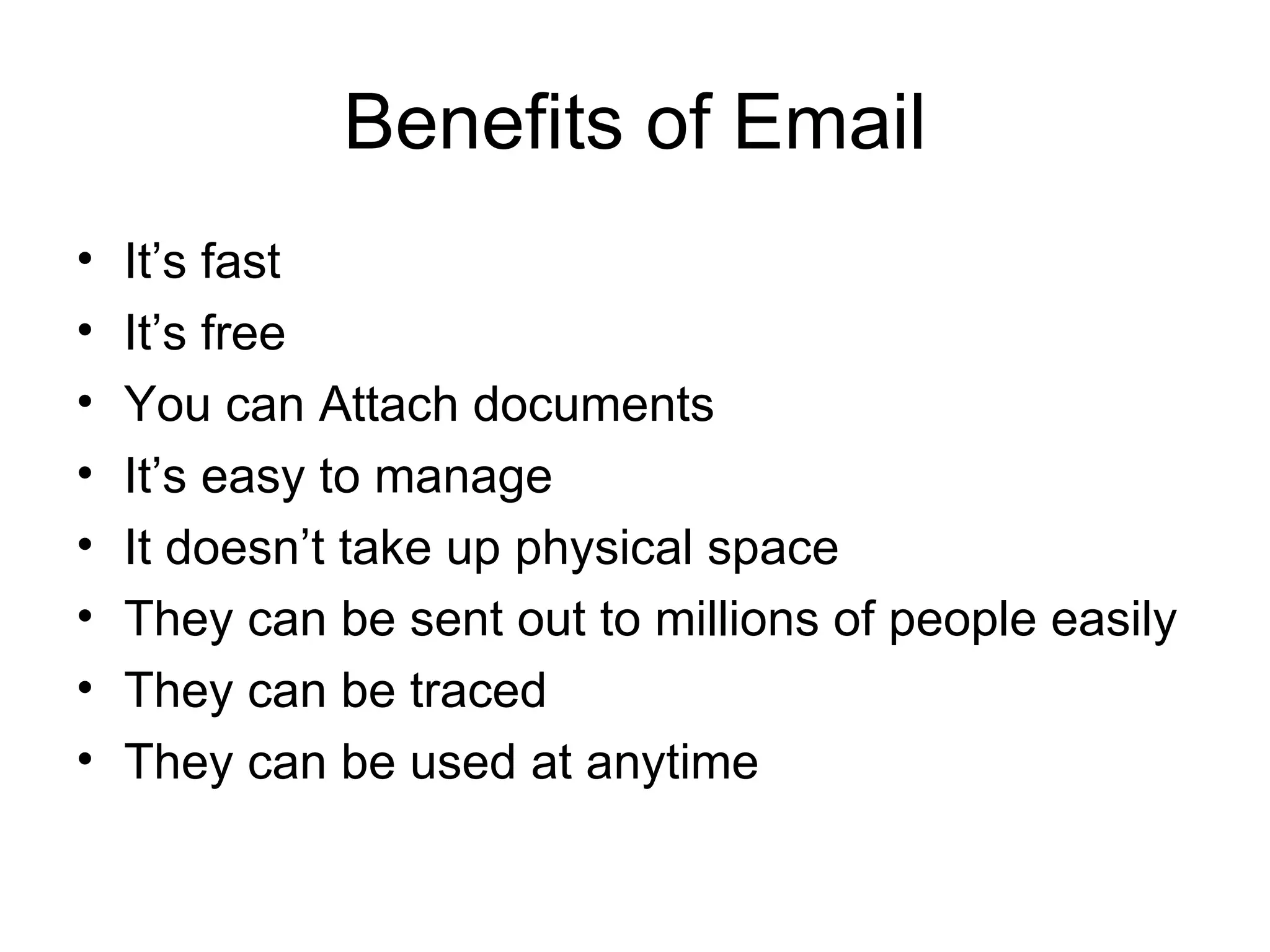 Benefits of Email It’s fast It’s free You can Attach documents It’s easy to manage It doesn’t take up physical space They can be sent out to millions of people easily They can be traced They can be used at anytime 