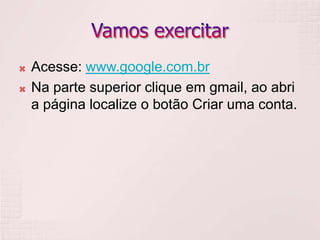 Vamos exercitar Acesse: www.google.com.brNa parte superior clique em gmail, ao abri a página localize o botão Criar uma conta.