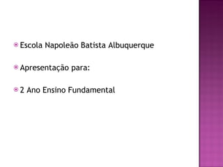 Escola Napoleão Batista Albuquerque Apresentação para:  2 Ano Ensino Fundamental 