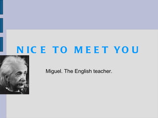 NICE TO MEET YOU Miguel. The English teacher. 