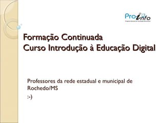 Formação Continuada
Curso Introdução à Educação Digital


 Professores da rede estadual e municipal de
 Rochedo/MS
 :-)
 