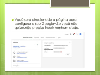  Você será direcionado a página para
configurar o seu Google+.Se você não
quiser,não precisa inserir nenhum dado.
 