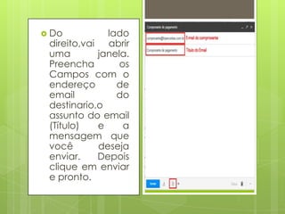  Do lado
direito,vai abrir
uma janela.
Preencha os
Campos com o
endereço de
email do
destinario,o
assunto do email
(Título) e a
mensagem que
você deseja
enviar. Depois
clique em enviar
e pronto.
 