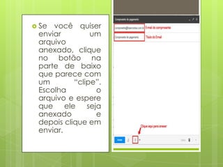 Se você quiser
enviar um
arquivo
anexado, clique
no botão na
parte de baixo
que parece com
um “clipe”.
Escolha o
arquivo e espere
que ele seja
anexado e
depois clique em
enviar.
 