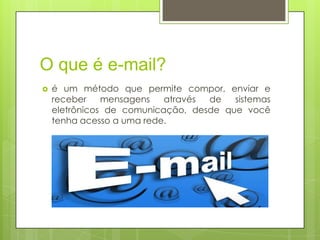 O que é e-mail?
 é um método que permite compor, enviar e
receber mensagens através de sistemas
eletrônicos de comunicação, desde que você
tenha acesso a uma rede.
 