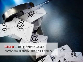 СПАМ – ИСТОРИЧЕСКОЕ 
НАЧАЛО EMAIL-МАРКЕТИНГА 
 