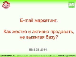 E-mail маркетинг. Как жестко и активно продавать, не выжигая базу? 
www.b2bbasis.ru - полезные е-мейл рассылки для малого и среднего бизнеса. - 56.000+ подписчиков. 
EMB2B 2014  